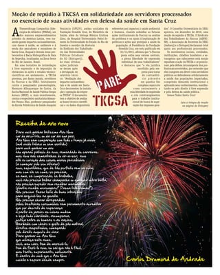JORNAL DO SINTUPERJ | JANEIRO DE 20128
A
ThyssenKrupp Companhia Side-
rúrgica do Atlântico (TKCSA), um
dos maiores empreendimentos
privados da América Latina, vem tra-
zendo graves impactos socioambientais,
com danos à saúde, ao ambiente e à
renda dos pescadores e moradores de
Santa Cruz, Itaguaí e demais áreas per-
tencentes à Bacia Hidrográﬁca da Baía
de Sepetiba, localizadas na Zona Oeste
do Rio de Janeiro, Brasil.
Em uma tentativa de intimidação
à livre expressão e de imposição de
obstáculos às ações e estudos técnico-
científicos em andamento, a TKCSA
processa, por danos morais, servidores
da Fiocruz e da UERJ. Inicialmente
contra o pesquisador pneumologista,
Hermano Albuquerque de Castro, da
Escola Nacional de Saúde Pública Sergio
Arouca (ENSP), e, mais recentemente,
contra o engenheiro sanitarista Alexan-
dre Pessoa Dias, professor-pesquisador
da Escola Politécnica de Saúde Joaquim
Venâncio (EPSJV), ambas unidades da
Fundação Oswaldo Cruz, do Ministério da
Saúde, além da bióloga Mônica Cristina
Lima, do Hospital Universitário Pedro Er-
nesto da Universidade do Estado do Rio de
Janeiro e membro da diretoria
do Sindicato dos Trabalhado-
res das Universidades
Públicas Estaduais
do RJ (Sintuperj).
As duas últimas
ações judiciais
se deram após
a divulgação do
relatório técni-
co: “Avaliação dos
impactos socioambien-
tais e de saúde em Santa
Cruz decorrentes da instala-
ção e operação da empre-
sa TKCSA”. O documento
tem o objetivo de avaliar
as bases técnico-cientíﬁ-
cas e os dados disponíveis
referentes aos impactos à saúde ambiental
e humana, visando subsidiar as futuras
ações institucionais da Fiocruz na análise
do problema e no apoio à implantação de
políticas e ações que protejam a saúde da
população. A Presidência da Fundação
Oswaldo Cruz, em nota publicada em
01/11/2011, aﬁrmou que “a Fiocruz
preza entre seus valores centrais,
a plena liberdade de expressão
individual de seus trabalhadores”
e destacou que “a via jurídica
escolhida pela em-
presa para tratar
do contraditó-
rio presente
em questão tão
complexa repercute
como cerceamento a
essa liberdade de expressão
e cria constrangimentos
para o trabalho institu-
cional de busca de supe-
ração dos impasses gera-
dos”. O Conselho Universitário da UERJ
aprovou, em dezembro de 2010, uma
moção de repúdio à TKCSA. O Sindicato
dos Trabalhadores da Fiocruz (ASFOC-
SN), a Associação de Docentes da UERJ
(Asduerj) e o Sintuperj declararam total
apoio aos proﬁssionais processados.
Os movimentos sociais, entidades,
instituições, cidadãos brasileiros e es-
trangeiros que subscrevem esta moção
repudiam a ação da TKCSA e se posicio-
nam pela defesa intransigente dos pro-
ﬁssionais envolvidos, por entender que
eles cumprem seu dever como servidores
públicos ao defenderem solidariamente
a saúde das populações impactadas,
cumprindo demanda institucional e
aplicando seus conhecimentos, manifes-
tando-se pelo direito à livre expressão
e pela defesa da saúde pública.
Somos Todos Santa Cruz!
Leia a íntegra da moção
na página do Sintuperj
Moção de repúdio à TKCSA em solidariedade aos servidores processados
no exercício de suas atividades em defesa da saúde em Santa Cruz
Receita de ano novo
Para você ganhar belíssimo Ano Novo
cor do arco-íris, ou da cor da sua paz,
Ano Novo sem comparação com todo o tempo já vivido
(mal vivido talvez ou sem sentido)
para você ganhar um ano
não apenas pintado de novo, remendado às carreiras,
mas novo nas sementinhas do vir-a-ser; novo
até no coração das coisas menos percebidas
(a começar pelo seu interior)
novo, espontâneo, que de tão perfeito nem se nota,
mas com ele se come, se passeia,
se ama, se compreende, se trabalha,
você não precisa beber champanha ou qualquer outra birita,
não precisa expedir nem receber mensagens
(planta recebe mensagens? Passa telegramas?)
Não precisa fazer lista de boas intenções
para arquivá-las na gaveta.
Não precisa chorar arrependido
pelas besteiras consumidas nem parvamente acreditar
que por decreto de esperança
a partir de janeiro as coisas mudem
e seja tudo claridade, recompensa,
justiça entre os homens e as nações,
liberdade com cheiro e gosto de pão matinal,
direitos respeitados, começando
pelo direito augusto de viver.
Para ganhar um Ano Novo
que mereça este nome,
você, meu caro, tem de merecê-lo,
tem de fazê-lo novo, eu sei que não é fácil,
mas tente, experimente, consciente.
É dentro de você que o Ano Novo
cochila e espera desde sempre. Carlos Drumond de Andrade
 