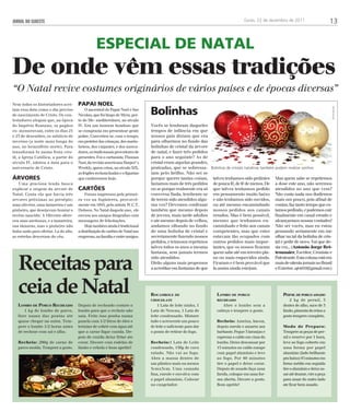 JORNAL DO SUDESTE Goiás, 22 de dezembro de 2011 13 
ESPECIAL DE NATAL 
De onde vêm essas tradições 
“O Natal revive costumes originários de vários países e de épocas diversas” 
Nem todos os historiadores acei-tam 
essa data como o dia preciso 
do nascimento de Cristo. Os con-testadores 
alegam que, na época 
do Império Romano, os pagãos 
co- memoravam, entre os dias 21 
e 23 de dezembro, os solstício de 
inverno (a noite mais longa do 
ano, no hemisfério norte). Para 
transformá-lo numa festa cris-tã, 
a Igreja Católica, a partir do 
século IV, adotou a data para o 
aniversario de Cristo. 
Árvores 
Uma graciosa lenda busca 
explicar a origem da arvore de 
Natal. Conta ela que havia três 
arvores próximas ao presépio: 
uma oliveira, uma tamareira e um 
pinheiro, que desejavam honrar o 
recém-nascido: A Oliveira ofere-ceu 
suas azeitonas, e a tamareira, 
sua tâmaras, mas o pinheiro não 
tinha nada para ofertar. La do alto, 
as estrelas desceram do céu. 
Papai Noel 
O ancestral do Papai Noel e Sao 
Nicolau, que foi bispo de Myra, per-to 
do Me- mediterrâneo, no século 
IV. Era um homem bondoso que 
se comprazia em presentear gente 
pobre. Converteu-se, com o tempo, 
em protetor das crianças, dos marin-heiros, 
dos viajantes, e dos merca-dores, 
os tradicionais provedores de 
presentes. Foi o cartunista Thomas 
Nast, da revista americana Harper’ s 
Weekly, quem criou, no século XIX, 
as feig6es rechonchudas e o figurino 
que conhecemos hoje. 
Cartões 
Foram impressos pela primei-ra 
vez na Inglaterra, provavel-mente 
em 1845, pelo artista W.C.T. 
Dobson. No Natal daquele ano, ele 
enviou aos amigos litografias com 
mensagens de felicitações. 
Hoje também ainda é tradicional 
a distribuição de cartões de Natal nas 
empresas, na família e entre amigos. 
Vocês se lembram daqueles 
tempos de infância em que 
nossos pais diziam que era 
para olharmos no fundo das 
bolinhas de cristal da árvore 
de natal, e fazer três pedidos 
para o ano seguinte? As de 
cristal eram aquelas grandes, 
prateadas, que se sobressa-iam 
pelo brilho. Não sei se 
porque querer tantas coisas, 
fazíamos mais de três pedidos 
ou se porque realmente era só 
conversa fiada, lembram-se 
de terem sido atendidos algu-ma 
vez? Devemos confessar 
também que mesmo depois 
de jovens, mais tarde adultos 
e ate mesmo depois de velhos, 
andamos olhando no fundo 
de uma bolinha de cristal e 
secretamente fazendo nossos 
pedidos, e teimosos repetimos 
talvez todos os anos a mesma 
fantasia, sem jamais termos 
sido atendidos. 
Dirão alguns mais propensos 
a acreditar em fantasias de que 
talvez tenhamos sido pedintes 
de pouca fé, de fé de menos. De 
que talvez tenhamos pedido 
em pensamento muito baixo 
e não tenhamos sido ouvidos, 
ou até mesmo encaminhado 
nossos pedidos aos canais 
errados. Mas é bem possível, 
mesmo que tenhamos en-caminhado 
e feito aos canais 
competentes, mas que estes 
estavam tão ocupados com 
outros pedidos mais impor-tantes, 
que os nossos ficaram 
quem sabe até em terceiro pla-no 
ou mais esquecidos ainda. 
Ficaram e é bem provável que 
la assim ainda estejam. 
Mas quem sabe se repetirmos 
a dose este ano, não seremos 
atendidos no ano que vem? 
Não custa nada nos iludirmos 
mais um pouco, pois afinal de 
contas, faz tanto tempo que es-tamos 
pedindo, e podemos cair 
finalmente em canal errado e 
alcançarmos nossas vontades! 
Não sei vocês, mas eu estou 
pensando seriamente em me 
olhar na tal da bolinha de cris-tal 
e pedir de novo. Vai que de-sta 
vez... (Antonio Jorge Ret-tenmaier, 
Escritor, Cronista e 
Palestrante. Esta coluna está em 
mais de oitenta jornais no Brasil 
e Exterior. ajrs010@gmail.com ) 
Bolinhas 
Bolinhas de cristais natalinas também podem realizar sonhos 
Receitas para 
ceia de Natal 
Lombo de Porco Recheado 
1 kg de lombo de parco, 
fure numa das pontas ate 
quase chegar na outra. Tem-pere 
o lombo 1/2 horas antes 
de rechear com sal e alho. 
Recheio: 200g de carne de 
parco moída. Tempere a gosto. 
Depois de recheado costure o 
lombo para que o recheio não 
saia. Feito isso ponha numa 
panela com 1/2 litros de óleo e 
termine de cobrir com água até 
que a carne fique cozida. De-pois 
de cozida deixe fritar ate 
corar. Decore com rodelas de 
limão e cebola e bom apetite! 
Pernil de porco assado 
2 kg de pernil, 5 
dentes de alho, suco de 3 
limão, pimenta do reino a 
gosto tempero completo. 
Modo de Preparo: 
Tempere as peças de per-nil 
e reserve por 1 hora, 
leve ao fogo coberto em 
uma forma por papel 
alumínio (lado brilhante 
pra baixo) 45 minutos em 
forno médio em seguida 
tire o alumínio e deixe as-sar 
até dourar, vire a peça 
para assar do outro lado 
ate ficar bem assado. 
Rocambole de 
chocolate 
1 Lata de leite ninho, 1 
Lata de Nescau, 1 Lata de 
leite condensado. Misture 
tudo e acrescente um pouco 
de leite o suficiente para dar 
o ponto de retirar do fogo. 
Recheio:1 Lata de Leite 
condensado, 150g de coco 
ralado. Não vai ao fogo. 
Abra a massa dentro de 
um plástico mais ou menos 
3cmx3cm. Uma camada 
fina, enrole e envolva com 
o papel alumínio. Colocar 
no congelador. 
Lombo de porco 
recheado 
Abre o lombo sem a 
cabeça e tempere a gosto. 
Recheio: Ameixa, bacon, 
depois enrola e amarra um 
barbante. Pegue 3 laranjas e 
esprema o caldo em cima do 
lombo. Deixe descansar por 
15 minutos no caldo eampe 
com papel alumínio e leve 
ao fogo. Por 40 minutos 
tire o papel e deixe corar. 
Depois de assado faça uma 
farofa, coloque em uma for-ma 
aberta. Decore a gosto. 
Bom apetite! 
divulgação 
João lopes 
 