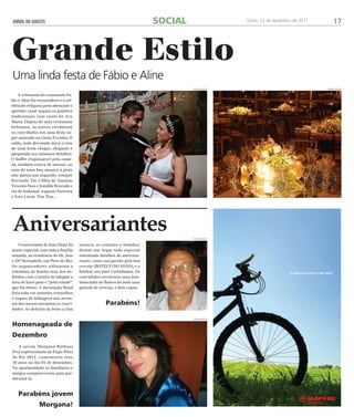 JORNAL DO SUDESTE Goiás, 22 de dezembro de 2011 17 
A cerimonia do casamento Fa-bio 
e Aline foi encantadora e a cel-ebração 
religiosa para abençoar o 
querido casal seguiu os padrões 
tradicionais com canto da Ave 
Maria. Depois de uma cerimonia 
belíssima, os noivos receberam 
os convidados em uma festa su-per 
animada no Goiás Eventos. O 
salão, todo decorado dava o tom 
de uma festa chique, elegante e 
preparada nos mínimos detalhes. 
O buffet responsável pela comi-da, 
também estava de arrasar, ao 
som de uma boa musica a pista 
não parou um segundo, sempre 
fervendo. Ele é filho de Antonio 
Teixeira Paes e Iranilda Rezende e 
ela de Indumar Augusto Parreira 
e Vera Lucia. Tim Tim... 
O aniversario de Joao Diniz foi 
muito especial, com toda a família 
reunida, na residencia do Dr. Jose 
e Drª Bernadeth, em Pires do Rio. 
Os organizadores utilizaram a 
estrutura da bonita casa dos an-fitriões 
com o intuito de adaptar a 
área de lazer para o “petit comité”, 
que foi ótimo. A decoração floral 
feita toda em antúrios vermelhos 
e toques de folhagens nos arran-jos 
das mesas encantou os convi-dados. 
As delicias da festa (a boa 
Homenageada de 
Dezembro 
A jovem Morgana Barbosa 
Piva representante da Expo-Pires 
do Rio 2011, comemorou seus 
16 anos no dia 01 de dezembro. 
Na oportunidade os familiares e 
amigos compareceram para par-abenizá- 
la. 
Parabéns jovem 
Morgana! 
SOCIAL 
Grande Estilo 
Uma linda festa de Fábio e Aline 
divulgação divulgação 
Aniversariantes 
musica, as comidas e bebidas) 
deram um toque todo especial 
retratando detalhes do aniversa-riante, 
como sua paixão pela boa 
cerveja (BOTECO DO JOÃO), e o 
futebol, seu time Corinthians. Os 
convidados receberam uma lem-brancinha 
do Boteco do João uma 
garrafa de cerveja, e dois copos. 
Parabéns! 
divulgação 
divulgação 
 