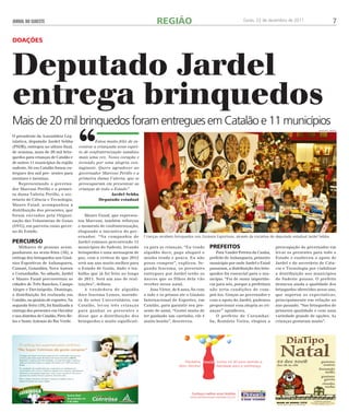 JORNAL DO SUDESTE Goiás, 22 de dezembro de 2011 7 
Deputado Jardel 
entrega brinquedos 
Mais de 20 mil brinquedos foram entregues em Catalão e 11 municípios 
O presidente da Assembleia Leg-islativa, 
deputado Jardel Sebba 
(PSDB), entregou no ultimo final, 
de semana, mais de 20 mil brin-quedos 
para crianças de Catalão e 
de outros 11 municípios da região 
sudeste. Só em Catalão foram en-tregues 
dez mil pre- sentes para 
meninos e meninas. 
Representando o governa-dor 
Marconi Perillo e a primei-ra 
dama Valeria Perillo, o sec-retario 
de Ciência e Tecnologia, 
Mauro Faiad, acompanhou a 
distribuição dos presentes, que 
foram enviados pela Organi-zação 
das Voluntarias de Goias 
(OVG), em parceria como gover-no 
do Estado. 
percurso 
Milhares de pessoas acom-panharam 
na sexta-feira (16), a 
entrega dos brinquedos nos Giná-sios 
Esportivos de Anhanguera, 
Cumari, Goiandira, Nova Aurora 
e Corumbaíba. No sábado, Jardel 
e Mauro Faiad percorreram as 
cidades de Três Ranchos, Campo 
Alegre e Davinópolis. Domingo, 
a distribuição foi realizada em 
Catalão, no ginásio de esportes. Na 
segunda-feira (19), foi finalizada a 
entrega dos presentes em Ouvidor 
e nos distritos de Catalão, Pires Be-los 
e Santo Antonio do Rio Verde. 
Mauro Faiad, que represen-tou 
Marconi, também reforçou 
o momento de confraternização, 
elogiando a iniciativa do gov-ernador. 
“Na companhia de 
Jardel estamos percorrendo 11 
municípios do Sudeste, levando 
brinquedos e uma mensagem de 
paz, com a certeza de que 2012 
será um ano muito melhor para 
o Estado de Goiás, dado o tra-balho 
que já foi feito ao longo 
de 2011. Será um ano de real-izações”, 
definiu. 
A vendedora de algodão 
doce Iracema Lemes, morado-ra 
do setor Universitário, em 
Catalão, levou três crianças 
para ganhar os presentes e 
disse que a distribuição dos 
brinquedos e muito significati-va 
para as crianças. “Eu vendo 
algodão doce, pago aluguel e 
minha renda e pouca. Eu não 
posso comprar”, explicou. Se-gundo 
Iracema, os presentes 
entregues por Jardel serão os 
únicos que os filhos dela vão 
receber nesse natal. 
Joao Victor, de 6 anos, foi com 
a mãe e os primos ate o Ginásio 
Internacional de Esportes, em 
Catalão, para garantir seu pre-sente 
de natal. “Gostei muito de 
ter ganhado um carrinho, ele é 
muito bonito”, descreveu. 
prefeitos 
Para Vander Pereira da Cunha, 
prefeito de Anhanguera, primeiro 
município por onde Jardel e Faiad 
passaram, a distribuição dos brin-quedos 
foi essencial para o mu-nicípio. 
“Foi de suma importân-cia 
para nós, porque a prefeitura 
não teria condições de com-prá- 
los. Graças ao governador e 
com o apoio do Jardel, pudemos 
proporcionar essa alegria as cri-anças”’ 
agradeceu. 
O prefeito de Corumbaí-ba, 
Romário Vieira, elogiou a 
anselmo jarbas 
preocupação do governador em 
levar os presentes para todo o 
Estado e enalteceu o apoio de 
Jardel e do secretário de Ciên-cia 
e Tecnologia por viabilizar 
a distribuição nos municípios 
do Sudeste goiano. O prefeito 
destacou ainda a qualidade dos 
brinquedos oferecidos nesse ano, 
que superou as expectativas, 
principalmente em relação ao 
ano passado. “Sao brinquedos de 
primeira qualidade e com uma 
variedade grande de opções. As 
crianças gostaram muito”. 
REGIÃO 
Crianças recebem brinquedos nos Ginásios Esportivos, através da iniciativa do deputado estadual Jardel Sebba 
doa ções 
“Estou muito feliz de en-contrar 
a criançada nesse espiri-to 
de confraternização natalino 
mais uma vez. Nosso coração e 
tornado por uma alegria con-tagiante. 
Quero agradecer ao 
governador Marconi Perillo e a 
primeira dama Valeria, que se 
preocuparam em presentear as 
crianças de todo o Estado” 
Jardel Sebba 
Deputado estadual 
 