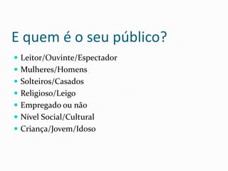 E quem é o seu público?Leitor/Ouvinte/EspectadorMulheres/HomensSolteiros/CasadosReligioso/LeigoEmpregado ou nãoNível Social/CulturalCriança/Jovem/Idoso