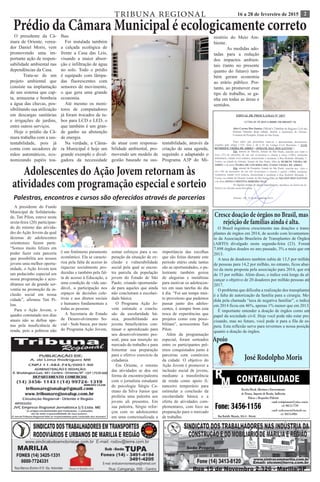 216 a 28 de fevereiro de 2015TRIBUNA REGIONAL
Apoio
José Rodolpho Moris
Cresce doação de órgãos no Brasil, mas
rejeição de famílias ainda é alta.
O Brasil registrou crescimento nas doações e trans-
plantes de órgãos em 2014, de acordo com levantamen-
to da Associação Brasileira de Transplantes de Órgãos
(ABTO) divulgado nesta segunda-feira (23). Foram
7.898 órgãos doados no ano passado, 3% a mais que em
2013.
A taxa de doadores também subiu de 13,5 por milhão
de pessoas para 14,2 por milhão, no entanto, ficou abai-
xo da meta proposta pela associação para 2014, que era
de 15 por milhão. Além disso, o índice está longe da al-
cançar o objetivo de 20 doadores por milhão pessoas até
2017.
O problema que dificulta a realização dos transplantes
é a falta de autorização da família para a cirurgia. Me-
dida pela chamada “taxa de negativa familiar”, o índice
em 2014 ficou em 46%, apenas 1% menor que em 2013.
É importante entender a doação de órgãos como um
papel da sociedade civil. Hoje você pode não estar pre-
cisando, mas no futuro, você pode ir para a fila de es-
pera. Esta reflexão serve para revermos a nossa posição
quanto a doação de órgãos.
Prédio da Câmara Municipal é ecologicamente corretoO presidente da Câ-
mara de Oriente, verea-
dor Daniel Moris, vem
promovendo uma im-
portante ação de respon-
sabilidade ambiental nas
dependências da Casa.
	 Trata-se de um
projeto ambiental que
consiste na implantação
de um sistema que cap-
ta, armazena e bombeia
a água das chuvas, pos-
sibilitando sua utilização
em descargas sanitárias
e irrigações de jardins,
entre outros serviços.
Hoje o prédio da Câ-
mara trabalha com a sus-
tentabilidade, pois já
conta com secadores de
mãos automáticos, eco-
nomizando papéis toa-
lhas.
Foi instalada também
a calçada ecológica de
frente a Casa das Leis,
visando a maior absor-
ção e infiltração de água
no solo. Todo o prédio
é equipado com lâmpa-
das fluorescentes com
sensores de movimento,
o que gera uma grande
economia.	
Até mesmo os moni-
tores de computadores
já foram trocados de tu-
bos para LCD e LED, o
que também é um gran-
de ganho na abstenção
de energia.
Na verdade, a Câma-
ra Municipal é hoje um
grande exemplo e divul-
gadora da necessidade
Adolescentes do Ação Jovem retornam às
atividades com programação especial e sorteio
Palestras, encontros e cursos são oferecidos através de parcerias
A presidente do Fundo
Municipal de Solidarieda-
de, Tati Pilon, esteve nesta
sexta-feira (20) participan-
do do retorno das ativida-
des do Ação Jovem da qual
dezenas de adolescentes
orientenses fazem parte.
“Somos muito felizes em
poder fazer esta parceria
que possibilita aos nossos
jovens uma melhor oportu-
nidade, o Ação Jovem tem
um pedacinho especial em
nossa programação e acre-
ditamos ser de grande ser-
ventia na promoção da in-
clusão social em nossa
cidade”, afirmou Tati Pi-
lon.
Para o Ação Jovem, o
quadro constatado nos dias
atuais não se define ape-
nas pela insuficiência de
renda, pois a pobreza não
é um fenômeno puramente
econômico. Ela se caracte-
riza pela falta de acesso às
riquezas socialmente pro-
duzidas e também pela fal-
ta de acesso à Educação, a
uma condição de vida sau-
dável, a participação nos
espaços de decisões cole-
tivas e aos diretos sociais
e humanos fundamentais a
todas as pessoas.
A Secretaria de Estado
de Desenvolvimento So-
cial - Seds busca, por meio
do Programa Ação Jovem,
somar esforços para a su-
peração da situação de ex-
clusão e vulnerabilidade
social pela qual se encon-
tra parcela da população
jovem do Estado de São
Paulo, criando oportunida-
de para aqueles que ainda
não concluíram a escolari-
dade básica.
O Programa Ação Jo-
vem estimula a conclu-
são da escolaridade bá-
sica, possibilitando aos
jovens beneficiários con-
tinuar o aprendizado para
seu desenvolvimento pes-
soal, para sua inserção no
mercado do trabalho e para
fomentar sua preparação
para o efetivo exercício da
cidadania.
Em Oriente, o retorno
das atividades se deu em
forma de encontro/palestra
com o jornalista estudante
de psicologia Sérgio Ca-
etano da Silva Junior que
proferiu uma palestra aos
jovens ali presentes. Em
sua palestra, Sérgio refor-
çou com os adolescentes
em uma contextualizada a
importância das escolhas
que são feitas durante este
período etário onde tantas
são as oportunidades, o pa-
lestrante também gozou
de alegorias e metáforas
para motivar os adolescen-
tes em suas tarefas do dia
à dia. “Foi um tempo mui-
to proveitoso que pudemos
passar junto dos adoles-
centes, é sempre bom esta
troca de experiências que
projetos como este possi-
bilitam”, acrescentou Tati
Pilon.
Além da programação
especial, foram sorteados
entre os participantes prê-
mios conquistados junto à
parcerias com comércios
da cidade. O objetivo do
Ação Jovem é promover a
inclusão social de jovens,
mediante a transferência
de renda como apoio fi-
nanceiro temporário para
estimular a conclusão da
escolaridade básica e a
oferta de atividades com-
plementares, com foco na
preparação para o mercado
de trabalho.
de atuar com responsa-
bilidade ambiental, pro-
movendo um modelo de
gestão baseado na sus-
tentabilidade, através da
criação de uma agenda,
seguindo e adaptando o
Programa A3P do Mi-
nistério do Meio Am-
biente.
	 As medidas ado-
tadas para a redução
dos impactos ambien-
tais (tanto no presente
quanto do futuro) tam-
bém geram economia
ao erário público. Por-
tanto, ao promover esse
tipo de trabalho, se ga-
nha em todas as áreas e
sentidos.
 