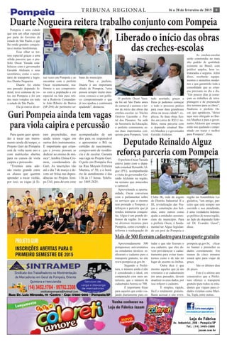 616 a 28 de fevereiro de 2015TRIBUNA REGIONAL
Duarte Nogueira reitera trabalho conjunto com Pompeia
Pompeia é uma cidade
que tem um olhar especial
por parte do Governo do
estado de São Paulo, o que
lhe rende grandes conquis-
tas e muitas benfeitorias.
	 Esse olhar se tor-
nou especial graças a uma
sólida parceria que o pre-
feito Oscar Yasuda esta-
beleceu com o governador
Geraldo Alckmin e seus
secretários, como o secre-
tário de transporte e logís-
tica Duarte Nogueira.
	 Duarte foi eleito
ano passado deputado fe-
deral, teve centenas de vo-
tos em Pompeia e foi um
dos mais votados em todo
o estado de São Paulo.
	 Ele já esteve diver-
sas vezes em Pompeia e ao
encontrar com o prefeito
Oscar recentemente, rea-
firmou o seu compromis-
so com a população e em
especial na luta para reti-
rar a Rodovia Comandan-
te João Ribeiro de Barros
(SP-294) do perímetro ur-
bano do município.
	 Para o prefeito,
Duarte é um importante
aliado de Pompeia, “uma
pessoa sempre muito aten-
ciosa conosco e um políti-
co compromissado e que
já nos ajudou e continuará
ajudando”, destacou.
Liberado o início das obras
das creches-escolas
O prefeito Oscar Yasu-
da foi até São Paulo antes
do carnaval e assinou o ter-
mo de início das obras das
creches-escolas no Núcleo
Octávio Lacombe e Por-
tal dos Pássaros. Na sede
da Secretaria da Educação,
o prefeito comemorou es-
sas duas importantes con-
quistas para Pompeia, “está
tudo acertado, graças a
Deus já podemos começar
o todo o processo prático
para essas duas grandiosas
obras na nossa cidade”, ex-
plicou. As duas obras fica-
rão em cerca de R$3,1 mi-
lhões, numa parceria com
o deputado estadual Bar-
ros Munhoz e o governador
Geraldo Alckmin.
	 As creches-escolas
serão construídas no mais
alto padrão de qualidade
existente no Brasil, com
prédios amplos, bem es-
truturados e seguros. Além
disso, receberão equipa-
mentos e utensílios moder-
nos e que garantirão toda a
comodidade que as crian-
ças precisam no dia a dia.
“Em poucos dias já come-
çam os trabalhos de terra-
planagem e de preparação
dos terrenos para as obras”,
finalizou o prefeito Os-
car, que agradeceu, “deixo
aqui meu obrigado ao Bar-
ros Munhoz e para o gover-
nador Alckmin que sempre
estão nos ajudando e empe-
nhado em trazer o melhor
para Pompeia”, disse.
Deputado Reinaldo Alguz
reforça parceria com Pompeia
O prefeito Oscar Yasuda
esteve junto com o depu-
tado estadual Reinaldo Al-
guz (PV), acompanhando
a visita do governador Ge-
raldo Alckmin na região,
na semana que antecedeu
o carnaval.
Aproveitando a oportu-
nidade, Oscar conversou
com o parlamentar sobre
os serviços que o mesmo
tem prestado a Pompeia e
reforçou a parceria que já
rendeu inúmeras conquis-
tas. Alguz é um grande de-
fensor da região. Já trou-
xe diversos recursos para
Pompeia, como exemplo a
reforma e readequação do
Clube JK, rede de esgoto
do Distrito Industrial II e
III, revitalização das Pra-
ças e construção dos bol-
sões, entre outros como
ajuda a entidades assisten-
ciais do município. Para
o prefeito Oscar, é funda-
mental ter Alguz legislan-
do em prol de Pompeia e
região na Assembleia Le-
gislativa, “um amigo, par-
ceiro que está sempre nos
ouvindo e nos atendendo,
é uma verdadeira lideran-
ça política de nossa região,
ao lado do deputado fede-
ral Dr. Evandro Gussi”,
disse.
Guri Pompeia ainda tem vagas
para viola caipira e percussão
Para quem quer apren-
der a tocar um instru-
mento ainda dá tempo, o
Projeto Guri de Pompéia
está de volta neste ano e
com matrículas abertas
para os cursos de viola
caipira e percussão.
“Tivemos uma ade-
são muito grande entre
os alunos que querem
aprender a tocar violão,
por isso, as vagas já fo-
ram preenchidas, mas
ainda temos vagas em
outros dois instrumentos.
É importante que crian-
ças e jovens possam se
dedicar ao ensino de mú-
sica“, lembra Eloisa Cre-
mon, coordenadora do
Guri. As inscrições vão
até o dia 7 de março e de-
vem ser feitas nas depen-
dências no Projeto Tem-
po Útil, para devem estar
acompanhados de um
dos pais ou responsável
e apresentem o RG ou
certidão de nascimento,
comprovante de residên-
cia e de escolar. Garanta
sua vaga no Projeto Guri.
O polo em Pompéia fica
na Rua Moysés Ferreira
Martins, nº 50, e o horá-
rio de atendimento é das
13h às 17 horas. Telefo-
ne: 3405 2825.
Mais de 500 fizeram cadastro para transporte gratuito
Aproximadamente 500
pompeenses universitários
ou estudantes técnicos re-
alizaram o cadastro para o
transporte gratuito, no site
www.pompeia.sp.gov.br.
	 Segundo a Prefei-
tura, o número ainda é não
é considerado o ideal, em
comparação com anos an-
teriores, que o número de
cadastrados beirou os 700.
	 É importante frisar
para aqueles que estão via-
jando diariamente para es-
tudar e que não fizeram o
seu cadastro, que eles de-
vem providenciar o cadas-
tramento para evitar trans-
tornos como o de não ter
lugar de assento no ônibus.
	 Outra dica é que
mesmo aqueles que já são
veteranos e se cadastraram
em anos passados, devem
atualizar os seus dados, por
isso refazer o cadastro.
	 É simples, rápido,
fácil e totalmente gratuito.
Basta acessar o site www.
pompeia.sp.gov.br, clicar
no banner e preencher os
dados corretamente. Em
menos de cinco minutos
estará apto para viajar de
graça.
	 São os últimos dias
de prazo.
	 Este é o sétimo ano
consecutivo que a Prefei-
tura oferece o transporte
gratuito para todos os estu-
dantes que viajam para ci-
dades vizinhas como Marí-
lia, Tupã, entre outras.
 