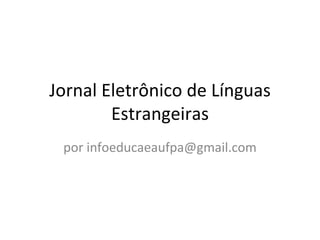 Jornal Eletrônico de Línguas
        Estrangeiras
 por infoeducaeaufpa@gmail.com
 