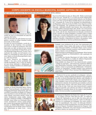 8 UniversoEMBA n°2 Ano 1 CAXAMBU DO SUL, SC, DEZEMBRO DE 2014 
CORPO DOCENTE DA ESCOLA MUNICIPAL BAIRRO ANTENA EM 2014 
Aqui você vai saber um pouco da trajetória de cada professor, contando ACTs e efetivos 
MARILDE GIONGO SEGATTO 
NELIDES EVA FILIPPIN 
JUSSARA ODETE 
CORRÊA 
CLARI STOCCO ZAMONER 
SALETE MORONI LUCAS 
IVETE ZILIOTTO SOLIMAN 
Começou sua carreira profissional em 6 de de-zembro 
de 1978, na comunidade de Linha Na-vegantes, 
São Carlos. 
Em 17 de dezembro de 1978, formou-se no ma-gistério, 
cursado no colégio Estadual Cardeal 
Arcoverde, em São Carlos. 
No início de 1979 foi fundada a escola da co-munidade 
de São Cristóvão e foi convidada 
para exercer a função de professora. Dois anos 
mais tarde, em 1981, no início do ano, exerceu 
a função na comunidade de Sanga Rosa, na Es-cola 
Municipal Sanga Rosa por 15 anos. Com a 
nucleação das escolas, em 1976 passou a tra-balhar 
na comunidade de Dom José por dois 
anos; depois, na Escola Municipal Bairro Ante-na, 
onde atua até hoje. 
Em 2004, formou-se em Pedagogia pela 
UDESC e em 2005 cursou graduação pela 
CELER Faculdades. Dos 37 anos de atuação, 
36 anos foram dedicados à alfabetização de 
crianças. Também trabalhou com alfabetização 
de jovens e adultos. 
Nasci em 28 de junho de 1965, em Marau-RS. Minha escolarização 
iniciou em 1970. Estudei da 1ª a 4ª série em escola multisseriada. 
De 5ª a 7ª série estudei no Ginásio Gabriel Taborin, em Vila Maria. 
Cursei a 8ª série na Escola Básica Cândido Ramos em Caxambu do 
Sul. A formação de 2º grau foi em Assistente em Administração e 
em Magistério, ambas em escolas do CNEC. Curso Superior em His-tória 
e em Pedagogia. Pós -graduada em Teoria e Metodologia da 
Educação – Educação Infantil e Anos Iniciais. Atuo como professo-ra 
na rede pública municipal desde 1982. Desde o ano 2000 leciono 
História. Nessa trajetória trabalhei em diversos espaços educacio-nais: 
escola, sala de aula, departamento de educação, secretaria de 
escola e membro de equipe pedagógica. Considero todas as etapas 
de formação e atuação importantes, assim como a formação conti-nuada, 
uma vez que o/a profissional se constrói nas relações sociais 
cotidianas. Ressalto a importância da leitura e da pesquisa, vistas 
como imprescindíveis na vida do/a profissional professor/a. 
Trabalha na Escola Municipal Bairro Antena. 
Efetiva. Possui graduação e pós-graduação em 
Pedagogia/Orientação Educacional, pela Uni-versidade 
Comunitária da Região de Chapecó. 
Tem experiência na área de Educação, em edu-cação 
infantil, anos/séries iniciais e finais do 
ensino fundamental, ensino médio, ensino/ 
educação a distância (UDESC e UNIASSELVI/ 
CELER), maior ênfase em Orientação Educa-cional 
- atendimento a alunos, equipe pedagó-gica, 
técnica dos programas educacionais rela-cionados 
ao SIMEC/MEC/FNDE e designada 
coordenadora local do PNAIC (Pacto Nacional 
pela alfabetização na Idade Certa - 20013- 
2014...). 
Trabalho como professora há 34 anos. Sou apaixonada pelo 
meu trabalho. Iniciei minha vida escolar na Escola Estadual 
Fábio Estevam de Mattos, em Planalto Alegre; cursei o ensino 
médio no Colégio Cenecista, primeiro como Auxiliar Adminis-trativo 
e depois o curso de Magistério. 
Minha formação na graduação foi em Pedagogia: Séries Iniciais 
e Educação Infantil, na UNOCHAPECÓ; e pós -graduação em 
alfabetização. 
Já trabalhei nas Escolas Municipais de Linha Caroba, Linha 
Bonita e Linha Taffarel; no Jardim de Infância Chapeuzinho 
Vermelho e na Escola Municipal Bairro Antena. 
Hoje trabalho com alunos do 1º ano, desenvolvendo o projeto 
“A Magia do Aprender”, onde desenvolvi sequências didáticas 
sobre Quadrinhas, Parlendas, rótulos, bilhete, entre outras ati-vidades, 
sempre na perspectiva da alfabetização e letramento, 
inclusive na matemática. Trabalho também como professora 
Orientadora do PNAIC (Pacto Nacional Pela Alfabetização na 
Idade Certa). 
Professora há 34 anos, graduada em pedagogia e pós-gra-duada. 
Iniciei a minha trajetória profissional como professora 
em 1980, na Escola Municipal Barra Bonita, onde trabalhei 16 
anos com séries multisseriada. Depois, com a nucleação das es-colas, 
trabalhei 2 anos na Escola Julieta Pavão Simões. Como a 
matrícula foi reduzida, fui transferida para trabalhar na Escola 
Municipal Bairro Antena, onde estou atuado como professora 
até os dias de hoje. Neste ano estou desenvolvendo o projeto 
Magia do aprender, pois sabemos que todas as crianças têm a 
capacidade de aprender dentro de seu tempo e suas possibili-dades. 
Devemos acreditar no potencial delas. 
Profissional de Magistério do Ensino de 1º grau de 1ª a 4ª sé-rie, 
no Colégio Cenecista “Ilma Rosa De Nês”, na cidade de 
Chapecó-SC, diplomada no ano de 1989. Em 2004, pela uni-versidade 
do estado de Santa Catarina, centro de educação a 
distância, fiz a graduação em Pedagogia. Em 2008, concluí o 
curso de especialização “lato sensu” em Educação Infantil e 
Anos Iniciais do Ensino Fundamental, no Centro de Ensino Su-perior 
de Chapecó, Faculdade Empresarial de Chapecó: Celer 
Faculdades. Atualmente, atuo como docente na Escola Munici-pal 
Bairro Antena, em caxambu do sul, SC. 
 