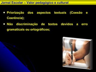 Priorização dos aspectos textuais (Coesão e Coerência); Não discriminação de textos devidos a erro gramaticais ou ortográficos; Jornal Escolar – Valor pedagógico e cultural 