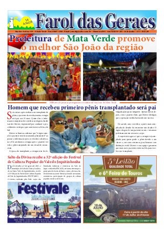 Rua das Azelias, 139 - Cidade Verde - Fone: 8807-1298 - Email: jornalfg@yahoo.com.br - Almenara/MG - Ano XIIII Nº 201 - 16 de Junho / 2015 - R$ 2,00
FaroldasGeraesFaroldasGeraes14
ANOS
De 26 de julho a 1º de agosto de 2015, o
município de Salto da Divisa, localiza-
do no baixo Vale do Jequitinhonha, recebe
a 32ª Edição do Festival de Cultura Popular
do Vale do Jequitinhonha (FESTIVALE).
O evento, realizado pela Fede- ração das
Salto da Divisa recebe a 32ª edição do Festival
de Cultura Popular do Vale do Jequitinhonha
Entidades Culturais e Artísticas do Vale do
Jequi- tinhonha (FECAJE), terá uma extensa pro-
gramação de shows, debates, cursos, oficinas, fes-
tival de música, noite literária, feira de artesanato,
seminários, participação de grupos de cultura
popular, mostras de teatro.
Prefeitura de Mata Verde promove
o melhor São João da região
S
eis meses após realizar um transplante de
pênis, o paciente da revolucionária cirurgia
será pai aos 21 anos. Quem deu a infor-
mação à imprensa foi o médico urologista Andre
van der Merwe, responsável por conduzir o pro-
cedimento cirúrgico que aconteceu na Africa do
Sul.
Merwe se limitou a afirmar que “o órgão sexu-
al do paciente está funcionando plenamente” ao
passar a informação para os veículos sul-africa-
nos. Ele conduziu a cirurgia após o paciente ter
tido o pênis amputado em um ritual de circun-
cisão.
À época do transplante, a cirurgia não foi di-
Homem que recebeu primeiro pênis transplantado será paivulgada para quase ninguém. Apenas meses de-
pois, com o paciente bem, que Merwe divulgou
que a operação inédita havia sido um sucesso.
De acordo com o médico, a parte mais com-
plicada do desafio foi encontrar um doador. O
órgão chegou de um paciente morto e encaixou
perfeitamente em seu novo corpo.
A expectativa agora é que a cirurgia seja am-
pliada para quem perde o pênis devido a um
câncer e, em casos extremos, para homens com
disfunção erétil. Merwe e sua equipe garantem
que mais nove pacientes estão na fila para rece-
ber esse transplante.
Milhares de pessoas prestigiaram o tradicional São João de Mata Verde
 