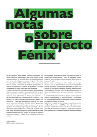 Algumas
notas
  o sobre
    Projecto
 Fénix
Na EB Comendador Ângelo Azevedo, o Projecto Fénix envolve duas              Esta possibilidade de trabalhar com grupos com características bem di-
turmas do sexto ano de escolaridade e duas turmas do oitavo ano, em-        ferentes é sem dúvida fundamental e implica um respeito pela individu-
bora apenas o oitavo ano tenha sido objecto de contratualização oficial     alidade dos nossos alunos, que devem ser encarados de acordo com as
nas áreas curriculares disciplinares de Língua Portuguesa e Matemática.     suas especificidades.
Como pontos fortes do Projecto, é de realçar uma intensa cooperação         Na nossa escola, a constituição dos ninhos teve por base as compe-
entre os docentes que trabalham de uma forma muito produtiva na             tências que os alunos apresentavam, não só ao nível das aprendizagens
definição de competências e na selecção de metodologias e estratégias       escolares, mas também pessoais e sociais. A integração em grupos mais
mais adequadas aos grupos com os quais lidam diariamente.                   reduzidos foi muito benéfica para alguns alunos que, embora não apre-
O trabalho de cooperação permitiu a concretização de actividades que        sentassem grandes dificuldades ao nível das aprendizagens escolares, re-
nunca se realizaram na escola. Um dos exemplos é o Atelier de Escrita       velavam uma fraca auto-estima que estava a condicionar o seu sucesso
Criativa que envolveu os alunos do 8º ano em várias actividades de es-      pleno.
crita com o intuito de desenvolver nos alunos o gosto pela escrita.         A satisfação dos docentes envolvidos no Projecto manifesta-se quando
Os resultados obtidos pelos alunos permitem-nos concluir que o Pro-         os alunos conseguem atingir os objectivos definidos e se apercebem
jecto está a dar os seus frutos. Efectivamente, o número de alunos com      que os progressos feitos pelos alunos estão a ter reflexos positivos nas
nível inferior a três é mais reduzido quando comparado com os da-           outras áreas curriculares disciplinares.
dos de anos anteriores. Para além disso, é de sublinhar que a criação       Para valorizar o grupo de alunos envolvidos no Projecto foi comemora-
de turmas de homogeneidade relativa permitiu-nos reunir um número           do o Dia do Projecto Fénix na BE/CRE, no dia 7 de Junho. Decorreram
significativo de alunos que consegue atingir de forma rápida e eficaz as    exposições com trabalhos realizados pelos alunos nas diferentes áreas
competências, o que contribuiu para a existência de um elevado núme-        curriculares disciplinares e não disciplinares e uma projecção com várias
ro de alunos com níveis quatro e cinco, comparativamente com o que          fotografias dos alunos Fénix que participaram em diferentes actividades.
existia em anos anteriores. Este conjunto de alunos é um verdadeiro
desafio, pois consegue-se ir mais além do que aquilo que foi inicialmente
definido.



Cristina Loureiro
EB Comendador Ângelo Azevedo




                                                                                   4
 