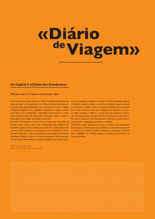 «Diário
                                   de
                                      Viagem»
Da Capital à «Cidade dos Estudantes»


Reflexão sobre a 4ª Sessão de Formação Fénix

Esta sessão de Formação Fénix em Língua Portuguesa distingue-se de          os mais irrequietos sossegam e revelam um nível de atenção superior
todas as outras e não apenas por ser a última de quatro jornadas (in-       ao habitual, sentindo o tempo da aula fluir sem enfado enquanto se lêem
tercaladas pela operacionalização junto dos alunos), marca-a a viagem       as aventuras do aviador-criança e do pequeno príncipe com maturidade
individual de Expresso sem a agradável companhia de colegas, mas, por       de crescido. Trata-se de uma obra intemporal que aproxima e, de cer-
outro lado, com a tranquilidade, a liberdade de pensamento e a medi-        to modo, reconcilia o adulto e a criança, esta que questiona o mundo
tação proporcionadas pela observação da paisagem verde a «subir» a          das «pessoas grandes», que sobrevalorizam os números, as aparências, e
Estremadura até à cidade carismática de Coimbra.                            foca-nos no “essencial” de todos nós, além de facilitar ao jovem leitor a
Na mala, O Principezinho, um dos livros da minha vida, uma edição de        compreensão da linguagem conotativa e simbólica.
há, pelo menos, trinta e cinco anos, recomendada pela professora de         Terminada a sessão, regresso a casa com a «mochila» mais apetrechada
Língua Portuguesa e oferecida pelos meus pais, lida e relida desde então    de propostas e materiais úteis para trabalhar as competências da leitura
com renovado entendimento e satisfação, como uma lufada de ar fresco.       e da escrita no contexto do Novo Programa de Português do Ensino
Esta obra, eleita para o «Fórum de Leitores» dinamizado pelo formador       Básico (NPPEB) e da realidade exigente de diferenciar para ensinar de
Vilas-Boas, continua a «cativar» os alunos, dos quais se diz que não gos-   forma significativa.
tam de ler, mas rendem-se, para o próprio espanto, à sua leitura; mesmo


Maria da Conceição Jorge
E.B. 2,3 António Bento Franco - Ericeira




                                                                                   7
 