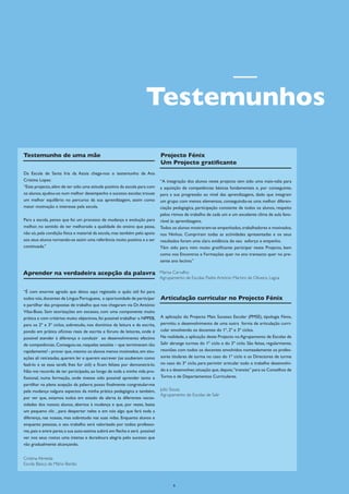 Testemunhos
Testemunho de uma mãe                                                         Projecto Fénix
                                                                              Um Projecto gratificante
Da Escola de Santa Iria da Azoia chega-nos o testemunho de Ana
Cristina Lopes:                                                               “A integração dos alunos neste projecto tem sido uma mais-valia para
“Este projecto, além de ter sido uma atitude positiva da escola para com      a aquisição de competências básicas fundamentais e, por conseguinte,
os alunos, ajudou-os num melhor desempenho e sucesso escolar, trouxe          para a sua progressão ao nível das aprendizagens, dado que integram
um melhor equilíbrio no percurso da sua aprendizagem, assim como              um grupo com menos elementos, conseguindo-se uma melhor diferen-
maior motivação e interesse pela escola.                                      ciação pedagógica, participação constante de todos os alunos, respeito
                                                                              pelos ritmos de trabalho de cada um e um excelente clima de aula favo-
Para a escola, penso que foi um processo de mudança e evolução para           rável às aprendizagens.
melhor, no sentido de ter melhorado a qualidade do ensino que passa,          Todos os alunos mostraram-se empenhados, trabalhadores e motivados,
não só, pela condição física e material da escola, mas também pelo apoio      nos Ninhos. Cumpriram todas as actividades apresentadas e os seus
aos seus alunos tornando-se assim uma referência muito positiva e a ser       resultados foram uma clara evidência do seu esforço e empenho.
continuada.”                                                                  Têm sido para mim muito gratificante participar neste Projecto, bem
                                                                              como nos Encontros e Formações quer no ano transacto quer no pre-
                                                                              sente ano lectivo.”

Aprender na verdadeira acepção da palavra                                     Marisa Carvalho
                                                                              Agrupamento de Escolas Padre António Martins de Oliveira, Lagoa


“É com enorme agrado que deixo aqui registado o quão útil foi para
todos nós, docentes de Língua Portuguesa, a oportunidade de participar        Articulação curricular no Projecto Fénix
e partilhar das propostas de trabalho que nos chegaram via Dr. António
Vilas-Boas. Sem teorizações em excesso, com uma componente muito
prática e com critérios muito objectivos, foi possível trabalhar o NPPEB,     A aplicação do Projecto Mais Sucesso Escolar (PMSE), tipologia Fénix,
para os 2º e 3º ciclos, sobretudo, nos domínios da leitura e da escrita,      permitiu o desenvolvimento de uma outra forma de articulação curri-
pondo em prática oficinas reais de escrita e fóruns de leitores, onde é       cular envolvendo os docentes do 1º, 2º e 3º ciclos.
possível atender à diferença e conduzir ao desenvolvimento efectivo           Na realidade, a aplicação deste Projecto no Agrupamento de Escolas de
de competências. Conseguiu-se, naquelas sessões – que terminavam tão          Salir abrange turmas do 1º ciclo e do 3º ciclo. São feitas, regularmente,
rapidamente! - provar que, mesmo os alunos menos motivados, em situ-          reuniões com todos os docentes envolvidos nomeadamente os profes-
ações ali retratadas, querem ler e querem escrever (se souberem como          sores titulares de turma no caso do 1º ciclo e os Directores de turma
fazê-lo e se essa tarefa lhes for útil) e ficam felizes por demonstrá-lo.     no caso do 3º ciclo, para permitir articular todo o trabalho desenvolvi-
Não me recordo de ter participado, ao longo de toda a minha vida pro-         do e a desenvolver, situação que, depois,“transita” para os Conselhos de
fissional, numa formação, onde tivesse sido possível aprender tanto e         Turma e de Departamentos Curriculares.
partilhar na plena acepção da palavra; posso finalmente congratular-me
pela mudança nalguns aspectos da minha prática pedagógica e também,           Julio Sousa
                                                                              Agrupamento de Escolas de Salir
por ver que, estamos todos em estado de alerta às diferentes neces-
sidades dos nossos alunos, abertos à mudança e que, por vezes, basta
um pequeno clic , para despertar neles e em nós algo que fará toda a
diferença, nas nossas, mas sobretudo nas suas vidas. Enquanto alunos e
enquanto pessoas, o seu trabalho será valorizado por todos: professo-
res, pais e entre pares; a sua auto-estima subirá em flecha e será possível
ver nos seus rostos uma intensa e duradoura alegria pelo sucesso que
vão gradualmente alcançando.


Cristina Almeida
Escola Básica de Mário Beirão



                                                                                     9
 