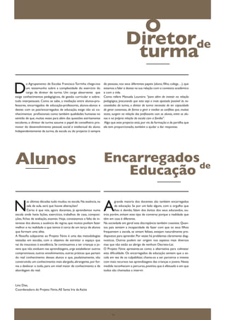 O
                                                                                        Diretorde
                                                                                         turma
D
        o Agrupamento de Escolas Francisco Torrinha chega-nos         de pessoas, nos seus diferentes papeis (aluno, filho, colega…), que
        um testemunho sobre a complexidade do exercício do            estamos a falar e destas na sua relação com o contexto académico
        cargo de diretor de turma. Um cargo absorvente que            e com a vida.
exige conhecimentos pedagógicos, de gestão curricular e sobre-        Como refere Manuela Loureiro “para além de investir na relação
tudo interpessoais. Como se sabe, a mediação entre alunos-pro-        pedagógica, procurando que esta seja o mais ajustada possível às ne-
fessores, encarregados de educação-professores, alunos-alunos e       cessidades da turma, o diretor de turma necessita de ter capacidade
destes com os pais/encarregados de educação, exige não só co-         de gerar consensos, de forma a gerir e mediar os conflitos que, muitas
nhecimentos profissionais como também qualidades humanas no           vezes, surgem na relação dos professores com os alunos, entre os alu-
sentido de que, muitas vezes para além das questões estritamente      nos e na própria relação da escola com a família”.
escolares, o diretor de turma assume o papel de conselheiro pro-      Algo que este projecto está, por via da formação e da partilha que
motor do desenvolvimento pessoal, social e intelectual do aluno.      ela tem proporcionado, também a ajudar a dar respostas.
Independentemente da turma, da escola ou do projecto é sempre




Alunos                                                                Encarregadosde
                                                                         Educação

N                                                                     A
         as últimas décadas tudo mudou na escola. Na essência, na              grande maioria dos docentes são também encarregados
         sala de aula, será que houve alterações?                              de educação. Se por um lado alguns, com o orgulho que
         Certo é que nós, agora docentes, já aprendemos numa                   lhes é devido, falam dos êxitos dos seus educandos, ou-
escola onde havia lições, exercícios, trabalhos de casa, composi-     tros porém, evitam este tipo de conversa porque a realidade que
ções, fichas de avaliação, exames. Hoje, constatamos a falta de in-   têm em casa é diferente.
teresse dos alunos, a ausência de regras, que muitos podiam fazer     Na sociedade em geral esta discrepância também coexiste. Quan-
melhor e na realidade o que temos é cerca de um terço de alunos       tos pais sentem a incapacidade de fazer com que os seus filhos
que formam uma elite.                                                 frequentem a escola, se sintam felizes, estejam naturalmente pre-
A filosofia subjacente ao Projeto Fénix é uma das metodologias        dispostos para aprender. Por vezes há problemas claramente diag-
testadas em escolas, com o objetivo de estreitar o espaço que         nosticas. Outros podem ter origem nos aspetos mais diversos
vai do insucesso à excelência. Se continuamos a ter crianças e jo-    mas que não estão ao abrigo de nenhum Decreto-Lei.
vens que não evoluem nas aprendizagens, urge estabelecer outros       O Projeto Fénix apresenta-se como a alternativa para colmatar
compromissos, outros envolvimentos, outras práticas que partam        esta dificuldade. Os encarregados de educação sentem que a es-
do real conhecimento desses alunos e que, paulatinamente, vão         cola em vez de os culpabilizar, chama-os a ser parceiros e investe
construindo um conhecimento mais alargado, abrangente, por for-       com mais recursos nas aprendizagens das crianças e jovens. Nesta
ma a deslocar o todo, para um nível maior de conhecimento e de        medida reconhecem o percurso, positivo, que é efetuado e em que
abordagem do real.                                                    todos são chamados a intervir.



Lina Dias,
Coordenadora do Projeto Fénix, AE Santa Iria da Azóia




                                                                             11
 