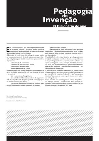 Pedagogia
                                                                      da
                                                                 Invenção
                                                                                     O Dicionário de ano




E
      ste Dicionário constitui uma metodologia de aprendizagem         	       d) a ilustração dos conceitos.
      de vocabulário científico a par de um projeto comum de           	       e) a construção de textos diversificados como reforço da
      implementação da transversalidade da Língua Portuguesa de-       aprendizagem e desenvolvimento da expressão escrita (criação,
senvolvido por todas as áreas curriculares.                            pelos alunos, de textos livres que integram os diferentes significa-
O Dicionário de ano foi construído ao longo do ano por profes-         dos dos vocábulos)
sores e alunos em contexto de sala de aula e apresenta uma finali-     O produto final revela a importância das aprendizagens de cada
dade pedagógica a partir das diferentes funções que o vocabulário      área (cada vocábulo está inserido no domínio correspondente) e
adquire como:                                                          duma aprendizagem colectiva que permitiu o salto qualitativo aos
	       1. estruturação do pensamento                                  alunos que integraram o ano. A passagem dos saberes elementa-
	       2. elemento de relacionação dos saberes                        res iniciais para os saberes elaborados que foram trabalhados ao
	       3. instrumento de aprendizagem                                 longo do ano, testemunha a importância do conhecimento a par
	       4. meio de exploração do Mundo                                 da criatividade do produto final.
O trabalho colaborativo entre os professores permitiu a selecção       A identificação dos professores e alunos face ao produto criado,
de um vocabulário fundamental de cada área disciplinar, de modo        revela a motivação de ambas as partes no trabalho pedagógico e
a constituir-se:                                                       permite no final do ano uma reflexão sobre o que “se aprendeu e
	       a) um corpus de trabalho significativo.                        descobriu” a par de tantas outras experiências que foram realiza-
	       b) a definição científica de cada vocábulo (da responsabili-   das ao longo do ano.
dade de cada professor da disciplina, a partir do estudo e pesquisa    Vamos descobrir essas aprendizagens nas palavras dos professo-
do conceito científico pelos alunos)                                   res (definição científica) e nas palavras dos alunos (definição es-
	       c) a definição dos mesmos vocábulos em contextos diver-        pontânea) como construtores deste Dicionário, revelador de um
sificados (compreensão do valor polissémico das palavras)              processo pedagógico enriquecedor para todos.




Maria Teresa Pereira Coutinho
(conceção e coordenação do projecto)

Escola Secundária Padre António Vieira




                                                                             12
 