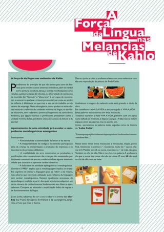 A
                                                                         Força
                                                                           daLíngua
                                                                                   nas
                                                                          Melancias
                                                                              de
                                                                                 Kahlo
A força da da língua nas melancias de Kahlo                              Mas era junho e calor; a professora levou-nos uma melancia e com
                                                                         ela uma reprodução da pintura de Frida Kahlo.	



P
      artilhamos do princípio de que não existe grau zero de lite-
      racia pois envolve outros sistemas simbólicos, além do verbal
      como pintura, escultura, dança, e outras manifestações como


                                                                                                       	
                              	
  
rótulos, outdoors, placas de trânsito, e a diversidade de contextos
de inserção. Ser “literado” e “discursivo” é ser capaz de reconhe-
cer o autocarro que leva a criança pré-escolar para casa, ao jardim
de infância, à biblioteca, ou que traz o seu pai do trabalho ou do       Analisámos a imagem da melancia onde está gravado o título da
centro de emprego. Nesta abrangência, como podem os educado-             obra.
res instaurar a reflexão das unidades mínimas da língua, na ativida-     Em castelhano é VIVA LA VIDA e em português é VIVA A VIDA.
de discursiva, sem cederem à potencial hegemonia da consciência          Estas palavras estão escritas em letra maiúscula.
fonémica, que alguns teóricos e professores proclamam como a             Tentámos escrever a frase VIVA A VIDA, primeiro com um palito
unidade mínima da fala, preditora única do sucesso da leitura e da       numa talhada de melancia, e depois no papel. A falar, não se notam
escrita?                                                                 espaços entre as palavras, mas na escrita sim.
                                                                         Antes, escrevíamos as palavras todas seguidas como na história
Apontamento de uma atividade pré-escolar e com-                          do “Lobo Culto”.
petências metalinguísticas emergentes
                                                                         “EmtemposquejálávãohaviatrêsporquinhosUmdiaamãechamou-
Pressupostos                                                             -osedisse-lhes...”
	        − Funcionalidade e autenticidade da leitura e da escrita
	        − A inseparabilidade do código e do sentido: participação       Neste texto vimos letras maiúsculas e minúsculas, vírgula, ponto
ativa da criança na interpretação e produção do impresso, e na           final, reticências e acentos e ~. Gostámos muito do ~ que se cha-
descoberta do princípio alfabético;                                      ma til. A Matilde tem til no nome, mas não é o ~ de mãe, não, pão.
	        − A credibilidade do erro construtivo: as produções e           Também no chá de tília. Não é no chá, é na palavra. A professora
justificações não convencionais das crianças são sustentadas por         diz que o nome das coisas não são as coisas. O som til não está
hipóteses concetuais de escrita, conferindo-lhes alguma sistemati-       no chá de tília, nem se bebe.
cidade que contraria o aparente caráter aleatório.
	        − A ludicidade da atividade epilinguística e metalinguística.
Gombert (1990)* explica que a metalinguagem implica um traba-
lho cognitivo de utilizar a linguagem para se referir a ela mesma,
mas adverte que nem toda utilização auto-reflexiva da linguagem


                                                                                                                                              	
  
tem caráter metalinguístico. Existem igualmente processos de

                                                                                                	
                       	
  
aprendizagem implícita a partir dos quais as crianças adquirem um
certo número de conhecimentos fundamentais sem disso se aper-
ceberem. Compete ao educador a explicitação lúdica de regras e
de funcionamentos da língua.

Já era junho, sabíamos de cor a cor, o sabor e o aroma das síla-

                                                                                                              	
                	
  
bas dos Frutos de Eugénio de Andrade e da sua tangerina, tange-
rina, o fruto que mais o fascina.




                                                                               19
 