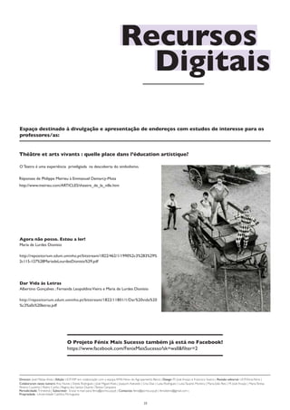 Recursos
                                                                                  Digitais
Espaço destinado à divulgação e apresentação de endereços com estudos de interesse para os
professores/as:


Théâtre et arts vivants : quelle place dans l’éducation artistique?

O Teatro é uma experiência priveligiada na descoberta do simbolismo.

Réponses de Philippe Meirieu à Emmanuel Demarcy-Mota
http://www.meirieu.com/ARTICLES/theatre_de_la_ville.htm




Agora não posso. Estou a ler!
Maria de Lurdes Dionisio

http://repositorium.sdum.uminho.pt/bitstream/1822/462/1/1990%2c3%283%29%
2c115-127%28MariadeLourdesDionisio%29.pdf




Dar Vida às Letras
Albertino Gonçalves ; Fernanda Leopoldina Vieira e Maria de Lurdes Dionísio

http://repositorium.sdum.uminho.pt/bitstream/1822/11801/1/Dar%20vida%20
%c3%a0s%20letras.pdf




                                      O Projeto Fénix Mais Sucesso também já está no Facebook!
                                      https://www.facebook.com/FenixMaisSucesso?sk=wall&filter=2




Director: José Matias Alves | Edição: UCP-FEP em colaboração com a equipa AMA-Fénix do Agrupamento Beiriz | Design: M. José Araújo e Francisco Soeiro | Revisão editorial: UCP/Ama-Fénix |
Colaboraram neste número: Ana Nunes | Estela Rodrigues | José Miguel Alves | Joaquim Azevedo | Lina Dias | Luísa Rodrigues | Luísa Tavares Moreira | Maria João Reis | M. José Araújo | Maria Teresa
Pereira Coutinho | Pedro Cunha | Regina dos Santos Duarte | Teresa Cerqueira
Periodicidade: Trimestral | Subscrever:  Enviar e-mail para: fenix@porto.ucp.pt | Contactos: fenix@porto.ucp.pt | fenixbeiriz@gmail.com |
Propriedade : Universidade Católica Portuguesa

                                                                                                   23
 