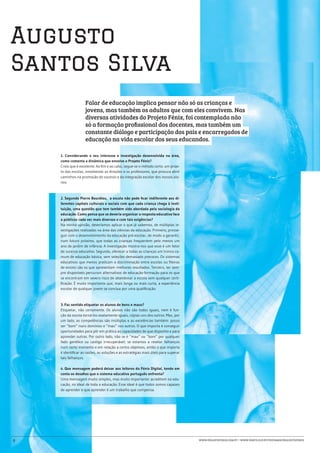 Augusto
Santos Silva
                    Falar de educação implica pensar não só as crianças e
                    jovens, mas também os adultos que com eles convivem. Nas
                    diversas atividades do Projeto Fénix, foi contemplada não
                    só a formação profissional dos docentes, mas também um
                    constante diálogo e participação dos pais e encarregados de
                    educação na vida escolar dos seus educandos.

     1. Considerando o seu interesse e investigação desenvolvida na área,
     como comenta a dinâmica que envolve o Projeto Fénix?
     Creio que é excelente. Ao fim e ao cabo, segue-se o método certo: um proje-
     to das escolas, envolvendo as direções e os professores, que procura abrir
     caminhos na promoção do sucesso e da integração escolar dos nossos alu-
     nos.



     2. Segundo Pierre Bourdieu, a escola não pode ficar indiferente aos di-
     ferentes capitais culturais e sociais com que cada criança chega à insti-
     tuição, uma questão que tem também sido abordada pela sociologia da
     educação. Como pensa que se deveria organizar a resposta educativa face
     a públicos cada vez mais diversos e com tais exigências?
     Na minha opinião, deveríamos aplicar o que já sabemos, de múltiplas in-
     vestigações realizadas na área das ciências da educação. Primeiro, prosse-
     guir com o desenvolvimento da educação pré-escolar, de modo a garantir,
     num futuro próximo, que todas as crianças frequentem pelo menos um
     ano de jardim de infância. A investigação mostra-nos que esse é um fator
     de sucesso educativo. Segundo, oferecer a todas as crianças um tronco co-
     mum de educação básica, sem seleções demasiado precoces. Os sistemas
     educativos que menos praticam a discriminação entre escolas ou fileiras
     de ensino são os que apresentam melhores resultados. Terceiro, ter sem-
     pre disponíveis percursos alternativos de educação-formação para os que
     se encontram em severo risco de abandonar a escola sem qualquer certi-
     ficação. É muito importante que, mais longa ou mais curta, a experiência
     escolar de qualquer jovem se conclua por uma qualificação.



     3. Faz sentido etiquetar os alunos de bons e maus?
     Etiquetar, não certamente. Os alunos não são todos iguais, nem é fun-
     ção da escola torná-los exatamente iguais, cópias uns dos outros. Mas, por
     um lado, as competências são múltiplas e as excelências também: posso
     ser “bom” nuns domínios e “mau” nos outros. O que importa é conseguir
     oportunidades para pôr em prática as capacidades de que disponho e para
     aprender outras. Por outro lado, não se é “mau” ou “bom” por qualquer
     fado genético ou castigo irrecuperável; se estamos a revelar falhanços
     num certo momento e em relação a certos objetivos, então o que importa
     é identificar as razões, as soluções e as estratégias mais úteis para superar
     tais falhanços.

     4. Que mensagem poderá deixar aos leitores do Fénix Digital, tendo em
     conta os desafios que o sistema educativo português enfrenta?
     Uma mensagem muito simples, mas muito importante: acreditem na edu-
     cação, no ideal de toda a educação. Esse ideal é que todos somos capazes
     de aprender e que aprender é um trabalho que compensa.




99                                                                                   www.projetofenix.com.pt | www.porto.ucp.pt/fep/same/projectofenix
 