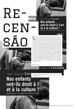 Re-
cen-
são  S
            egundo este autor, também professor, encenador e realizador de
            teatro, a educação artística, embora absolutamente essencial, é
            muitas vezes considerada um luxo. A descoberta da correspondência
     entre um gesto e uma intenção, a beleza de um movimento, de um olhar,
     de uma cor, de um som, de uma sensação táctil, entre outras formas de
     percepção das emoções e dos sentimentos que as acompanham, é essen-
     cial para o desenvolvimento da inteligência na sua globalidade. O trabalho
     artístico e a prática cultural canalizam energias que permitem a descober-
     ta dos limites e ajudam na procura de aquisição de disciplina pessoal. Cada
     experiência vencida modifica totalmente a aquisição de todas as outras
     experiências e contribui para a riqueza de cada criança, uma vez que é a
     experiência que está na origem do pensamento e não o contrário. A experi-
     ência de criação partilha múltiplas riquezas, é uma experiência fundadora
     para qualquer criança, para qualquer cidadão. A tomada de consciência
     pelos mais jovens da diversidade e riqueza de atitudes culturais contribui
     de maneira decisiva para o reconhecimento das diferenças culturais e so-
     ciais e ainda para o respeito pela expressão das “minorias”. As artes contri-
     buem para a discussão sobre a vida e podem ajudar a criar uma escola de
     tolerância, de respeito e bem-estar, na medida em que as regras das artes
     são as regras da vida.


     Maria José Araújo




     CARASSO, Jean-Gabriel (2005). Nos enfants ont-ils droit à l’art et à la culture?.
     Toulouse:Éditions de l’attribut.




16                                              www.projetofenix.com.pt | www.porto.ucp.pt/fep/same/projectofenix
 