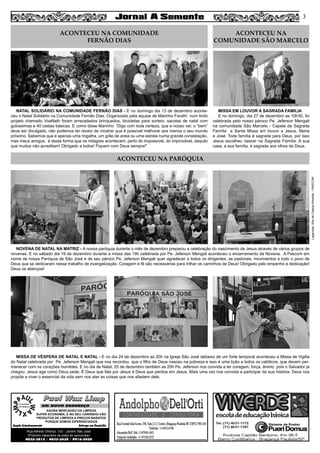 NATAL SOLIDÁRIO NA COMUNIDADE FERNÃO DIAS - E no domingo dia 13 de dezembro aconte-
ceu o Natal Solidário na Comunidade Fernão Dias. Organizado pela equipe de Marinho Faralhi num lindo
projeto chamado VoaNath foram arrecadados brinquedos, bicicletas para sorteio, sacolas de natal com
guloseimas e 40 cestas básicas. E como disse Marinho: “Digo com toda certeza, que a nosso ver, o “bem”
deve ser divulgado, não podemos ter receio de mostrar que é possível melhorar aos menos o seu mundo
próximo. Sabemos que é apenas uma migalha, um grão de areia ou uma estrela numa grande constelação,
mas meus amigos, é desta forma que os milagres acontecem, perto do impossível, do improvável, daquilo
que muitos não acreditam! Obrigado a todos! Fiquem com Deus sempre!”
NOVENA DE NATAL NA MATRIZ - A nossa paróquia durante o mês de dezembro preparou a celebração do nascimento de Jesus através de vários grupos de
novenas. E no sábado dia 19 de dezembro durante a missa das 19h celebrada por Pe. Jeferson Mengali aconteceu o encerramento da Novena.  A Pascom em
nome da nossa Paróquia de São José e de seu pároco Pe. Jeferson Mengali quer agradecer a todos os dirigentes, as pastorais, movimentos e todo o povo de
Deus que se dedicaram nesse trabalho de evangelização. Coragem e fé são necessárias para trilhar os caminhos de Deus! Obrigado pelo empenho e dedicação!
Deus os abençoe!
MISSA DE VÉSPERA DE NATAL E NATAL - E no dia 24 de dezembro as 20h na Igreja São José debaixo de um forte temporal aconteceu a Missa de Vigilia
do Natal celebrada por Pe. Jeferson Mengali que nos recordou que o filho de Deus nasceu na pobreza e isso é uma lição a todos os católicos, que devem per-
manecer com os corações humildes. E no dia de Natal, 25 de dezembro também as 20h Pe. Jeferson nos convida a ter coragem, força, ânimo pois o Salvador já
chegou. Jesus age como Deus pede. É Deus que fala por Jesus é Deus que perdoa em Jesus. Mais uma vez nos convida a participar da sua história. Deus nos
propõe a viver o essencial da vida sem nos ater as coisas que nos afastem dele.
MISSA EM LOUVOR A SAGRADA FAMILIA
E no domingo, dia 27 de dezembro as 10h30, foi
celebrada pelo nosso pároco Pe. Jeferson Mengali
na comunidade São Marcelo - Capela da Sagrada
Família a Santa Missa em louvor a Jesus, Maria
e José. Toda família é sagrada para Deus, por isso
Jesus escolheu nascer na Sagrada Família. A sua
casa, a sua família, é sagrada aos olhos de Deus. 
3
ACONTECEU NA COMUNIDADE
FERNÃO DIAS
ACONTECEU NA PARÓQUIA
ACONTECEU NA
COMUNIDADE SÃO MARCELO
Paul Wax LimpPaul Wax Limp
AGORA MERCADÃO DA LIMPEZA
SUPER ECONOMIA, E NO SEU CARRINHO VÃO
PRODUTOS DE LIMPEZA A PREÇOS BARATOS
PORQUE SOMOS DIFERENCIADOS
Amplo Estacionamento Entrega em Domicílio
Rua Alfredo Ortenzi, 133 - Jardim São José
(Próximo cabeceira da pista do aeroclube)
4032-3815 / 4033-2638 / 9916-5020
EM NOVO ENDEREÇO
Legendas:RitadeCássiaAlmeida–PASCOM
 