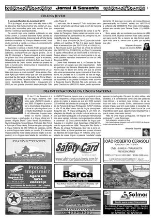 A Jornada Mundial da Juventude 2016
2016 já chegou, e com isso cada vez mais a JMJ
de Cracóvia fica mais próxima! Vou contar um pou-
quinho das novidades para todo mundo ficar por
dentro e continuar acompanhando.
De acordo com uma matéria publicada no site
Cristo Jovem, o Cardeal Stanislaw Rylko, devido ao
Jubileu da Misericórdia, Cracóvia terá a Porta Santa
simbólica instalada no “Campus Misericordiae”, local
onde ocorrerá a vigília e a missa de encerramento
da JMJ com o Papa Francisco.
Segundo o cardeal, o Santo Padre passará pela
Porta no início da vigília de oração do dia 30 de julho
(sábado), acompanhado por alguns jovens. Já no
dia 31 (domingo), o Papa entregará a cinco casais
de jovens dos cinco continentes, após a eucaristia,
lâmpadas acesas com símbolo do fogo que trouxe a
misericórdia de Cristo. Assim, enviará os jovens de
todo o mundo como testemunhas e missionários da
Divina Misericórdia.
“A JMJ de Cracóvia será verdadeiramente um Ju-
bileu dos jovens a nível mundial!”, disse ainda o Car-
deal Rylko que referiu ainda que “um dos epicentros
espiritual da JMJ será o Santuário da Divina Miseri-
córdia e de Santa Faustina Kowalska – conhecida
como ‘Apóstola da Misericórdia’ – inaugurado em
2002 por um grande promotor desta devoção: São
João Paulo II”.
Lindo isso, não é mesmo?! Tudo muito bem pen-
sado e ‘amarrado’ para tocar cada jovem de maneira
memorável.
Outra informação importante de contar é os Pa-
cotes do Peregrino. Estes variam de acordo com a
disponibilidade de permanência do peregrino na Jor-
nada Mundial da Juventude.
São 3 tipos principais (A, B e C) que são subdi-
vididos em pacotes. O Tipo A é para quem deseja
ficar a semana toda (de 25/07/2016 a 01/08/2016),
o Tipo B para quem quer ficar só o final de semana
(de 29/07/2016 a 01/08/2016), e o Tipo C é somente
a vigília e Missa final (de 30/07/2016 e 31/07/2016).
Segue abaixo o que tem em cada pacote e os va-
lores (tabelas retiradas diretamente do site da JMJ
Cracóvia 2016):
Quem tiver interesse em ir, a Diocese de Bra-
gança tem um grupo que está organizando. Este
irá participar da Semana Missionária (assim como
houve aqui no Brasil em 2013), em que os jovens
vão uma semana antes para a Jornada e ficam Var-
sóvia, na Diocese de lá. E durante os dias de folga,
os jovens poderão visitar o campo de concentração
de Auschwitz e os pontos turísticos onde ocorreu
a Segunda Guerra Mundial. Na outra semana, vão
para Cracóvia na JMJ 2016. Assim, serão aproxima-
damente 15 dias que os jovens da nossa Diocese
permanecerão na Polônia, saindo dia 18/07/2016
e voltando dia 03/08/2016. Para mais informações,
entrem em contato com Tatiane Civita: (11) 99938-
2418.
Bom, essas são as novidades que temos da JMJ
Cracóvia 2016. Quando tivermos mais volto a escre-
ver para vocês. Ah, e mesmo se não formos parti-
cipar indo para lá, vamos orar e pedir por aqueles
que vão.
Maynara Furquim
Grupo de Jovens IGNIS
5
Rua Arthur Siqueira, 29 - Bragança Paulista - SP
mecanicabarca@hotmail.com
Tel/Fax: 4033-3684
COLUNA JOVEM
O dia 21 de fevereiro é o
dia da língua materna, insti-
tuído pela UNESCO desde o
ano 2000. O objetivo é promo-
ver a diversidade linguística e
cultural e o plurilinguismo com
o intuito de proteger as quase
6 mil diferentes línguas exis-
tentes no mundo cultural. A
nossa língua, o português, é a língua oficial em 9
países: Angola, Brasil, Cabo Verde, Guiné-Bissau,
Guiné-Equatorial, Moçambique, Portugal, São Tomé
e Príncipe e Timor-Leste. Estima-se que o português
é língua materna de 240 milhões de pessoas, sendo
a quinta língua mais falada no mundo. É a terceira
língua ocidental mais falada (atrás do inglês e do es-
panhol) e é a língua mais falada do hemisfério sul.
A UNESCO estima mesmo que o português é, junto
com o espanhol, a língua europeia que mais cresce,
atrás do inglês, e espera-se que em 2050 existam
335 milhões de falantes de português. A Comunida-
de de Países de Língua Portuguesa (CPLP) instituiu
o dia 15 de Maio como dia da língua portuguesa.
Segundo ela, “A língua portuguesa é um meio pri-
vilegiado de difusão da criação cultural entre os po-
vos que falam português e de projeção internacional
dos seus valores culturais, numa perspectiva aberta
e universal”. O único prêmio Nobel da língua por-
tuguesa é o escritor José Saramago (1922-2010),
que foi agraciado em 1998. Temos em São Paulo o
Museu da Língua Portuguesa, que vale a pena co-
nhecer. Aliás, a cidade paulista tem o maior número
de falantes de nossa língua: 11 milhões. Uma curio-
sidade de nossa língua: a palavra “saudade” existe
apenas no português. Ela vem do latim solitas, atis
(solidão), e é considerada como uma das palavras
mais difíceis – e também mais bonitas – de se tra-
duzir em todo o mundo. Enfim, valorizemos nossa
amada língua, que tem suas regras e exceções de-
vido às suas diversas origens, mas é rica e de uma
importância sem igual. Quanto mais respeitarmos o
que é nosso, mais valor temos!
“Não há uma língua portuguesa, há línguas em
português” = José Saramago
Texto adaptado, extraído do blog:
http://eportuguese.blogspot.com.br/2012/02/21-de-feverei-
ro-dia-internacional-da.html
Amanda Siqueira
DIA INTERNACIONAL DA LÍNGUA MATERNA
JOÃO ROBERTO CERASOLI
ADVOGADO - OAB 137.519 SP
CÍVEL - FAMÍLIA - TRABALHISTA
PREVIDENCIÁRIO
FONES: 2277-6343 / 4033-0843 / 97384-3288 (vivo)
R. JOSÉ MATHIAS FARHAT SOBRINHO 11 - SALA 07
(EDIFICIO CAPITAL - AO LADO DA PADARIA VARANDA AMÉRICA - a 50 METROS DO FÓRUM)
 