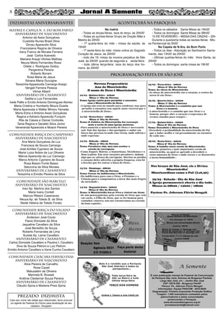 MATRIZ e CAPELA N. S. DO BOM PARTO
aniversário de nascimento
Antonio de Assis Gonçalves
Custódia Nunes Brasil Silva
Dirceu Aparecido Silva
Francislaine Regina de Oliveira
Irany Franco de Moraes Ferreira
José Carlos Azevedo
Mariane Araujo Vilches Mathias
Neuza Maria Fernandes Rossi
Odete J. Rodrigues Godoy
Pergentina Pereira
Roberto Bonani
Rosa Maria de Jesus
Silvana Maria Duccigne
Terezinha Apparecida Camargo Araújo
Vangeli Ferreira Pessoa
Vilmar Alberti
aniversário de CASAMENTO
Geilda e Luiz Fernandes
Ivete Pallis e Ercílio Antonio Domingues Alonso
Maria Cristina e Humberto Moura Duarte
Maria Aparecida e Walter Minoru Yamada
Maria Edna e Antonio Assis Gonçalves
Regina e Adriano Aparecido Furquim
Rita de Cássia e Osmar Cortonês
Tania Regina e Geraldo Silva Júnior
Veneranda Aparecida e Moacir Pereira
COMUNIDADE BIRIÇA DO CAMPINHO
aniversário de nascimento
Ana Maria Gonçalves da Luz
Francisca de Souza Camargo
José Achiles Cypriano de Souza
Maria Luiza Nobre da Luz Oliveira
Márcia Aparecida da Luz Camargo
Marco Antonio Cypriano de Souza
Rosa Biasini Fonte Basso
Saturnina da Silva Moraes
aniversário de casamento
Terezinha e Emídio Pereira da Silva
COMUNIDADE SÃO MARCELO
aniversário de nascimento
Iraci Ap. Martins dos Santos
Maria Ivany Contell
Marcos Ribeiro Casenaves
Neuza Ap. de Toledo B. da Silva
Neide Helena de Toledo Forato
COMUNIDADE BIRIÇA DO VALADO
aniversário de nascimento
Anderson José Couto
Flavio Donizete da Silva
Jaqueline Cavallaro da Silva
José Benedito de Souza
Roberto Fernandes de Lima
Suzete Ap. Leme Cavallaro
aniversário de casamento
Carlos Donizete Cavallaro e Paulina I. Cavallaro
Diva de Souza Petroni e Luiz Petroni
Emidio Antonio Cavallaro e Irene Cunha Cavallaro
COMUNIDADE CHÁCARA FERNÃO DIAS
aniversário de nascimento
Alice Pereira de Carvalho
Rosa Cazeli 
Matusalém de Oliveira
Marinela B. Rosseti 
Antônia Cleidemar Souza Pereira
aniversário de casamento
Cláudio Spina e Marlene Pires Spina
DIZIMISTAS ANIVERSARIANTES ACONTECERÁ NA PARÓQUIA
PROGRAMAÇÃO FESTA DE SÃO JOSÉ
PREZADO DIZIMISTA
Caso seu nome não esteja aqui relacionado, favor procurar
um agente da Pastoral do Dízimo para atualização de seu
cadastro. Obrigado!
8
Na matriz
- Todas as terças-feiras, reza do terço, às 20h00’
- Todas as quintas-feiras Grupo de Oração Mãe e
Mestra às 20h00
- 1ª quarta-feira do mês - missa da saúde, às
15h00
- 1ª sexta-feira do mês: missa votiva ao Sagrado
Coração de Jesus, às 20h00’
- todo dia 19: missa da novena perpétua de São
José, às 20h00’ quando de segunda a sexta-feira.
- toda última terça-feira: reza do terço dos ho-
mens, às 20h00’
- Todos os sábados: Santa Missa às 19h00’
- Todos os domingos: Santa Missa às 08h00’
10 DE FEVEREIRO – MISSA DAS CINZAS – 20h
Durante a quaresma todas as sextas-feiras: Mis-
sa Penitencial às 5h00’
Na Capela de N.Sra. do Bom Parto
- Todos os dias - Adoração ao Santíssimo Sacra-
mento, das 13h00’ às 20h00’
- Últimas quartas-feiras do mês:  Hora Santa, às
20h00’
- Todos os domingos: santa missa às 19h30’
 