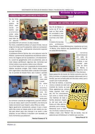 AGRUPAMENTO DE ESCOLAS DE MACEDA E ARADA | FOLHAS SOLTAS | MARÇO 2012

                                                                              Atividades do Agrupamento
  A ESCOLA NO TEMPO DOS MEUS PAIS E AVÓS
                                                                 Biblioteca Escolar
  No dia trinta
  e um de
  janeiro     de                                              A MANTA, UMA HISTÓRIA AOS QUADRADINHOS
  2012, reali-
  zou-se     um                                               Dia 15 de Março, a
  evento que                                                  turma do 6º B, da
  pretendia                                                   qual eu faço parte,
  juntar avós,                                                foi convidada a visi-
  filhos e netos                                              tar a biblioteca para
  para falar de                                               ouvirmos uma histó-
  um assunto                                                  ria.
  que todos têm em comum, ou seja a escola.                   A história foi-nos lida
  No início, a assistência estava um pouco tímida, mas ao     pela     professora
  longo do tempo que foi passando, todos se começaram         Rosa Rebelo, a nossa Bibliotecária, e pertencia ao Livro
  a soltar e a abrir-se, participando ativamente expondo      “A Manta, Uma História aos Quadradinhos de Tecido”
  as suas memórias.                                           de Isabel Minhós Martins.
  A professora Branca Santos deu uma pequena aula de                                                  A     narrat iva
  História, apresentando diapositivos elucidativos sobre o                                            desenrolava-se
  tema. As imagens iam-se sucedendo e, simultaneamen-                                                 em volta de
  te, ouviam-se gargalhadas entre os presentes, pois os                                               uma manta de
  mais idosos partilhavam algumas das memórias que                                                    retalhos, e era
  tinham sobre a sua escola e sobre a sua infância.                                                   narrada    pela
  Já no final todos foram ver a exposição de brinquedos e                                             neta da dona
  objetos escolares antigos. Esta mostra estava muito                                                 da Manta, a
  bem organizada e elucidava sobre a escola e brincadei-                                               Avozinha como
  ras no período do Estado Novo, isto é sobre o período                                                lhe chamava.
                                                da infân-     Cada pedacinho de tecido da manta continha uma his-
                                                cia     dos   tória e contava um pequeno episódio relacionado com a
                                                meus pais     família, que era contado pela avó aos seus netos, que a
                                                e avós.       ouviam com muita atenção.
                                                Eu achei      No final da história, a avozinha
                                                e s t e       morreu e devido ao valor sen-
                                                encontro/     timental da manta, as suas
                                                atividade     filhas agastaram-se, porque
                                                uma for-      todas queriam ficar com
                                                ma muito      ela. Por fim concordaram
                                                interes-      que como a manta conti-
                                                sante para    nha histórias de toda a
  se conhecer a escola de antigamente, que bem diferen-       família deveriam reparti-
  te era da nossa, assim como foi também uma forma de         la, daí que cada uma
  todos conviverem quer fossem, avós, filhos ou netos.        ficaria um mês, alterna-
  Agora igualmente compreendo, porque é que a maior           damente, com a manta.
  parte das vezes os nossos avós ou até mesmo os nos-         Adoramos ouvir a histó-
  sos pais olham para nós crianças e se revêm a eles          ria e no final a nossa turma foi con-
  próprios, na sua infância e recordam com saudade, os        vidada a fazer uma “Manta” não de tecido, mas de
  bons momentos que passaram.                                 palavras que simbolizavam a história que ouvimos.
                                                                                                    Telma Pinto 6.º B
                                    Patrícia Fonseca 6.º B


PÁGINA 10
 