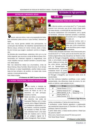 AGRUPAMENTO DE ESCOLAS DE MACEDA E ARADA | FOLHAS SOLTAS | DEZEMBRO 2011

                                                                                Atividades do Agrupamento
           ESTRELAS E MENINOS JESUS
                                                                        EB 23

                                                                        CONCURSO ROSA-DOS-VENTOS

                                                              N   o mês de outubro, as turmas dos 5º e 7º anos parti-
                                                              ciparam num concurso, que já tem vindo a fazer parte
                                                              da nossa escola, a construção de rosa-dos-ventos.
                                                               Os alunos colaboraram com entusiasmo, com a ajuda

D     ecorre, este ano letivo, mais uma exposição de traba-
lhos realizados pelos alunos e suas famílias, alusivos ao
                                                              de familiares, utilizando materiais variados e coloridos,
                                                                                         de acordo com a imaginação
                                                                                         de cada um.
Natal.                                                                                    O concurso contou com a
Este ano, houve grande adesão dos participantes, na                                      colaboração da nossa biblio-
construção das Estrelas. Os trabalhos representativos do                                 teca, que muito amavelmen-
Menino Jesus, embora em menor número, dado o traba-                                      te se prontificou para a expor
lho de minúcia que exigem, revelaram carinho e imagina-                                  os trabalhos.
ção.                                                           Embora esta atividade estivesse mais direcionada para
As Estrelas são maravilhosas, radiantes e têm em si o tal     os alunos do 5º e 7º anos, pois vai de encontro aos con-
brilho especial, que anuncia a vinda do Menino Deus. Con-     teúdos programáticos das disciplinas de História e Geo-
fecionadas em materiais originais e imaginativos, com         grafia de Portugal e Geografia, suscitou o interesse de
muito trabalho manual, revelam também o encanto espe-         toda a comunidade escolar.
cial, desta época.                                            Assim, todas as turmas, des-
Não nos desviemos dessa Luz anunciadora, vinda de             tes anos letivos, participa-
Deus Criança, Deus Humilde, Deus Humano. É um tempo           ram na “Apresentação da
de oferecer a nossa hospitalidade, acolher todas as pes-      rosa-dos-ventos”, cujos dina-
soas de boa vontade e de acolher, na nossa vida, novos        mizadores foram os profes-
valores e novos pensamentos.                                  sores de História e Geografia
Feliz Natal a todos.                                          de Portugal e Geografia, que lecionam estes anos de
                   A Professora de EMRC Susana Pardinhas      escolaridade.
                                                              Aos três melhores trabalhos científicos e com melhor
  A NOSSA TRADICONAL ÁRVORE NATALÍCIA!!!!                     apresentação, dos diferentes níveis de ensino, foi atri-


                         P    ara manter a tradição da
                         nossa escola, foi executada a
                                                              buído um prémio, após seleção do júri..
                                                                 Prémio
                                                                   1º
                                                                                  5º ano
                                                                           Soraia Pereira 5.º A
                                                                                                        7ºano

                         árvore de Natal no dia 2 de                       António Araújo 5.º B    1º Prémio
                                                                   2º
                         dezembro no hall principal,                       Mário Santos 5.º B      Rafael Sá 7.º A
                         durante a manhã.                                  Bruna Costa 5.º C
                                                                   3º
                         Neste ano letivo, a sua prepara-                  Sofia Ferreira 5º C
                         ção decorreu nas aulas de                                         A Professora Olga Marques
                         Expressão Plástica, com o nosso
                                                              rentes e prateadas e 2 séries de luzes brancas.
                         querido aluno Miguel Sebastião
                                                              A professora Lurdes Natário agradece a colaboração
                         e a professora responsável, Lur-
                                                              das assistentes operacionais, D. Donzília e D. Clara e do
                         des Natário, conforme proposta
                                                              professor, Belmiro Carvalho.
                         da atividade no PAAA. Os mate-
                                                              A partir desta data, a nossa escola aclama o Natal que
                         riais utilizados foram: uma base
                                                              tão próximo está!!!
                         feita em madeira com a forma
                                                              Para o ano, haverá outra árvore? É claro que sim!
                         de um polígono regular de 6
                                                              Feliz Natal! Boas Festas!
                         lados (hexagonal), fitas transpa-
                                                                                           A Professora Lurdes Natário

                                                                                                        PÁGINA 15
 