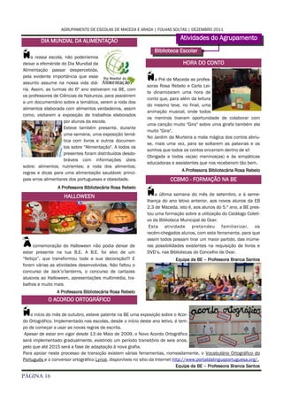 AGRUPAMENTO DE ESCOLAS DE MACEDA E ARADA | FOLHAS SOLTAS | DEZEMBRO 2011

        DIA MUNDIAL DA ALIMENTAÇÃO                                           Atividades do Agrupamento

N    a nossa escola, não poderíamos
deixar a efeméride do Dia Mundial da
                                                                 Biblioteca Escolar

                                                                               HORA DO CONTO
Alimentação passar despercebida,
pela evidente importância que esse
assunto assume na nossa vida diá-
                                                             N   a Pré de Maceda as profes-
                                                             soras Rosa Rebelo e Carla Lei-
ria. Assim, as turmas do 6º ano estiveram na BE, com
                                                             te dinamizaram uma hora de
os professores de Ciências da Natureza, para assistirem
                                                             conto que, para além da leitura
a um documentário sobre a temática, verem a roda dos
                                                             do mesmo teve, no final, uma
alimentos elaborada com alimentos verdadeiros, assim
                                                             animação musical, onde todos
como, visitarem a exposição de trabalhos elaborados
                                                             os meninos tiveram oportunidade de colaborar com
                    por alunos da escola.
                                                             uma canção muito "Gira" sobre uma girafa também ela
                    Esteve também presente, durante
                                                             muito "Gira".
                    uma semana, uma exposição temá-
                                                             No Jardim da Murteira a mala mágica dos contos abriu-
                    tica com livros e outros documen-
                                                             se, mais uma vez, para se soltarem as palavras e os
                    tos sobre "Alimentação". A todos os
                                                             sonhos que todos os contos encerram dentro de si!
                    presentes foram distribuídos desdo-
                                                             Obrigada a todos os(as) meninos(as) e às simpáticas
                    bráveis com informações úteis
                                                             educadoras e assistentes que nos receberam tão bem.
sobre: alimentos; nutrientes; a roda dos alimentos;
                                                                              A Professora Bibliotecária Rosa Rebelo
regras e dicas para uma alimentação saudável; princi-
pais erros alimentares dos portugueses e obesidade.                     CCBMO - FORMAÇÃO NA BE
                 A Professora Bibliotecária Rosa Rebelo
                    HALLOWEEN                                N   a última semana do mês de setembro, e à seme-
                                                             lhança do ano letivo anterior, aos novos alunos da EB
                                                             2,3 de Maceda, isto é, aos alunos do 5.º ano, a BE pres-
                                                             tou uma formação sobre a utilização do Catálogo Coleti-
                                                             vo da Biblioteca Municipal de Ovar.
                                                              Esta atividade pretendeu familiarizar, os
                                                             recém-chegados alunos, com esta ferramenta, para que

A     comemoração do Halloween não podia deixar de
estar presente na tua B.E. A B.E. foi alvo de um
                                                             assim todos possam tirar um maior partido, das inúme-
                                                             ras possibilidades existentes na requisição de livros e
                                                             DVD’s, nas Bibliotecas do Concelho de Ovar.
“feitiço”, que transformou toda a sua decoração!!! E                       Equipa da BE – Professora Branca Santos
foram várias as atividades desenvolvidas. Não faltou o
concurso de Jack’o’lanterns, o concurso de cartazes
alusivos ao Halloween, apresentações multimédia, tra-
balhos e muito mais.
                A Professora Bibliotecária Rosa Rebelo
            O ACORDO ORTOGRÁFICO

N   o início do mês de outubro, esteve patente na BE uma exposição sobre o Acor-
do Ortográfico. Implementado nas escolas, desde o início deste ano letivo, é tem-
po de começar a usar as novas regras de escrita.
 Apesar de estar em vigor desde 13 de Maio de 2009, o Novo Acordo Ortográfico
será implementado gradualmente, existindo um período transitório de seis anos,
pelo que até 2015 será a fase de adaptação à nova grafia.
Para apoiar neste processo de transição existem várias ferramentas, nomeadamente, o Vocabulário Ortográfico do
Português e o conversor ortográfico Lynce, disponíveis no sítio da Internet http://www.portaldalinguaportuguesa.org/.
                                                                              Equipa da BE – Professora Branca Santos

PÁGINA 16
 