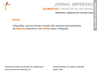 FOTO fotografias, que em jornal e revista vêm sempre acompanhadas de   legenda   descritiva e do   crédito   para o fotógrafo. ELEMENTOS   E ASPECTOS DE UM JORNAL Elementos: categorias de conteúdo visual JORNAL IMPRESSO 