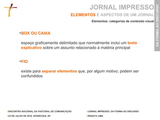 BOX OU CAIXA espaço graficamente delimitado que normalmente inclui um   texto explicativo   sobre um assunto relacionado à matéria principal ELEMENTOS   E ASPECTOS DE UM JORNAL Elementos: categorias de conteúdo visual FIO existe para   separar elementos   que, por algum motivo, podem ser confundidos JORNAL IMPRESSO 
