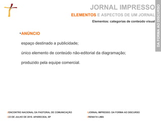 ELEMENTOS   E ASPECTOS DE UM JORNAL ANÚNCIO espaço destinado a publicidade; único elemento de conteúdo não-editorial da diagramação; produzido pela equipe comercial. Elementos: categorias de conteúdo visual JORNAL IMPRESSO 