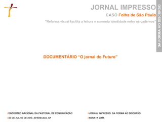 JORNAL IMPRESSO CASO  Folha de São Paulo "Reforma visual facilita a leitura e aumenta identidade entre os cadernos" DOCUMENTÁRIO “O jornal do Futuro”   