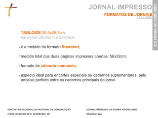 TABLÓIDE  26,5x29,7cm  variações   28x38cm e 29x40cm é a metade do formato   Standard ; medida total das duas páginas impressas abertas: 56x32cm; formato de   cômodo manuseio ; aspecto ideal para encartes especiais ou cadernos suplementares, pelo encaixe perfeito entre os cadernos principais do jornal JORNAL IMPRESSO FORMATOS DE JORNAIS TABLÓIDE 