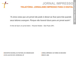 JORNAL IMPRESSO TRAJETÓRIA: JORNALISMO IMPRESSO PARA O DIGITAL “ A única coisa que um jornal não pode é deixar-se ficar para trás quando seus leitores avançam. Porque não haverá futuro para um jornal assim”. A Arte de fazer um jornal diário – Ricardo Noblat – São Paulo (SP). 
