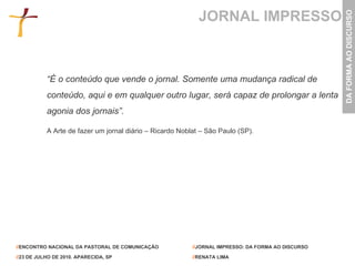 JORNAL IMPRESSO “ É o conteúdo que vende o jornal. Somente uma mudança radical de conteúdo, aqui e em qualquer outro lugar, será capaz de prolongar a lenta agonia dos jornais”. A Arte de fazer um jornal diário – Ricardo Noblat – São Paulo (SP). 