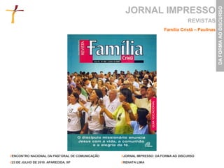 JORNAL IMPRESSO




                                                                                                   DA FORMA AO DISCURSO
                                                                                    REVISTAS
                                                                       Família Cristã – Paulinas




//ENCONTRO NACIONAL DA PASTORAL DE COMUNICAÇÃO   //JORNAL IMPRESSO: DA FORMA AO DISCURSO

//23 DE JULHO DE 2010. APARECIDA, SP             //RENATA LIMA
 
