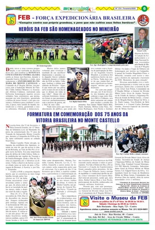8Nº 274 - Fevereiro/2020 66
Visite o Museu da FEB
Aberto ao público de 2ª a 6ª feira de 09:30 às 16:30 h.
Sábado / Domingo de 09:30 às 13:00 h.
Belo Horizonte - Rua Tupis, 723 - Centro
Agendamos visitas e palestras somente no Museu. Tel. (31) 3224-9891
Juiz de Fora - Rua Howian, 40 - Centro
São João Del Rei - Área do Círculo Militar - Centro
PRESTIGIE NOSSOS VETERANOS COM A SUA VISITA
www.anvfeb.com.br
“Conspira contra sua própria grandeza, o povo que não cultiva seus feitos heróicos”
FEB - FORÇA EXPEDICIONÁRIA BRASILEIRA
*Marcos Moretzsohn
Renault Coelho
* Presidente da Associação Nacional dos
Veteranos da Força Expedicionária Brasileira
– Regional BH - Membro da Academia de
História Militar Terrestre do Brasil - Sócio
Correspondente do Instituto de Geografia e
História Militar do Brasil - Pesquisador
Associado ao CEPHiMEx
HERÓIS DA FEB SÃO HOMENAGEADOS NO MINEIRÃO
Os homenageados Vet. Sgt. Rodrigues é comprimentado pelo juiz
Vet. Rafael Inácio Brás
Ten. Enf. Carlota Mello e demais veteranos
Dando início a uma extensa progra-
mação, a ser realizada no decorrer
deste ano, para lembrar os SETENTA E
CINCO ANOS DA VITÓRIA ALIADA
contra as forças nazi-fascistas, durante a
Segunda Guerra Mundial, e ainda, para
comemorar o ANIVERSÁRIO DA TO-
MADA DO MONTE CASTELLO, o
Comando da 4ª Região Militar, em par-
ceria com a Federação Mineira de Fute-
bol, Clube Atlético Mineiro e a Associa-
ção Atlética Caldense, realizaram uma
belíssima homenagem àqueles jovens
soldados, hoje centenários, que perma-
neceram em solo brasileiro, garantindo
a defesa do nosso litoral, e aos que cru-
zaram o Atlântico para combater o exér-
cito, à época, mais temido do mundo, tra-
zendo-nos a vitória, garantindo a nos-
sa soberania, liberdade e democracia.
Muitos deles jamais
voltaram para vivenciar o
resultado do seu sacrifício!
Quatrocentos e sessenta e se-
te daqueles bravos soldados
tombaram durante a Campa-
nha da FEB na Itália. Cabe,
aqui, lembrar o célebre pen-
samento de Péricles: “Aque-
le que morre por sua pátria,
serve-a mais em um só dia do
que os demais em todas as
suas vidas”. Quase três mil
sofreram ferimentos. Inúme-
ros foram os que passaram a
conviver permanentemente
com a neurose de guerra, até
o final de suas vidas.
Nada mais justo que trazer ao co-
nhecimento do público, que ainda não
teve contato com a histó-
ria da participação do Bra-
sil na Segunda Guerra
Mundial, a existência dos
autênticos heróis da nos-
sa Pátria. Nada mais jus-
to do que render-lhes as
mais significativas home-
nagens, mesmo que tar-
diamente.
Foi com este propó-
sito que, em 16 de feverei-
ro, nos instantes que pre-
cederam o jogo entre Atlé-
tico (MG) e Caldense, seis
deles entraram em campo
para receber o carinho dos
presentes. Seus nomes: Rafael Inácio Brás,
Paulo Santana, Milton Lima Paes, An-
tônio Rodrigues, José Pavão e Antônio
Martins da Silva.
A Canção do Ex-
pedicionário e o
Hino Nacional fo-
ram executados
pela Banda de Mú-
sica da 4ª Região
Militar. Foi dado o Toque do Silêncio em
homenagem aos mortos na Campanha.
O painel do Estádio Magalhães Pinto, o
Mineirão, resumiu com textos e ima-
gens a história de superação e heroísmo
da FEB. Momentos de pura emoção!
Diversas autoridades civis e mili-
tares prestigiaram o evento com as suas
presenças, dentre elas: o General de Di-
visão Altair José Polsin, Comandante da
4ª Região Militar; o General de Divisão
Mário Lúcio Alves de Araújo, Secretá-
rio de Estado de Justiça e Segurança Pú-
blica do Estado de Minas Gerais; o Gene-
ral de Brigada Ramon Marçal da Silva; o
Sr. Paulo Lamac, Vice-Prefeito de Belo
Horizonte e o Coronel Carlos Henrique
Guedes, Assessor Especial do Governa-
dor de Minas Gerais.
Ten. José Pavão desfila à bordo
de viatura da ABPVM
Na sexta-feira, dia 21 de fevereiro, o
Pátio General Guedes, do 12º Bata-
lhão de Infantaria Leve de Montanha foi
palco da comemoração dos 75 anos da
Tomada do famigerado Monte Castello
que, durante a Campanha da FEB na Itá-
lia, tanto sofrimento causou ao soldado
brasileiro.
Monte Castello: Ponto elevado, in-
tegrante da cordilheira dos Apeninos, si-
tuado na rota 64, que dá acesso à cida-
de de Bolonha, ao Vale do Rio Pó e à re-
gião norte da Itália. Era uma importante
peça de defesa da Linha Gótica, linha es-
ta estabelecida nas regiões da Toscana e
da Emilia-Romagna, desde o Mar do Tir-
reno (à esquerda) até o Adriático (à di-
reita). Tinha o objetivo de barrar o avan-
ço aliado rumo ao norte do país, à Pas-
sagem de Brenner, à Áustria, e, por fim,
à Alemanha.
Coube à FEB a conquista daquele
morro, que se constituiu na mais longa
batalha travada pelos bra-
sileiros no T.O. da Itália.
Foram necessárias cinco
investidas contra o inimi-
go, que, da altura onde já
havia se instalado há mui-
tos meses, tinha o domí-
nio total de toda a região.
Dias 24, 25 e 29 de
novembro de 1944; Dia 12
de dezembro do mesmo
ano: Ataques rechaçados
pelo inimigo. Apenas em
21 de fevereiro de 1945, nos-
sa tropa conseguiu ocu-
par e manter a posição no
alto do morro. A vitória te-
ve um alto preço: 88 sol-
dados brasileiros tomba-
ram no combate, outros 325
foram feridos e 10 foram
FORMATURA EM COMEMORAÇÃO DOS 75 ANOS DA
VITORIA BRASILEIRA NO MONTE CASTELLO
tidos como desaparecidos. Abetaia, For-
nello, Casona, Roncole, La Cà, C. Vi-
tellini, Guanella e outros nomes de lo-
cais jamais serão esquecidos pelos que
ali estiveram. Foi a partir do dia 21 de
fevereiro que a fibra, o espírito comba-
tivo, a persistência e a determinação do
nosso soldado ganha-
ram nova dimensão jun-
to aos nossos irmãos
de armas. A vitória de
Monte Castello, nas pa-
lavras do General Ro-
cha Paiva: “Triunfo da
vontade e afirmação
do valor”.
Daí a importância
de evidenciarmos esse
capítulo magnífico da
nossa história, com os
exemplos dos heróis,
que, felizmente, ainda es-
tão entre nós.
Difundir e manter
essa história viva, é nos-
sa obrigação, hoje, e sem-
pre! A comemoração do
dia 21 de fevereiro deste
ano ressaltou os feitos heroicos da FEB,
trazendo muita emoção a todos os parti-
cipantes. Foi lida a Ordem do Dia, o Hi-no
Nacional e a Canção do Expedicionário
foram cantados pelos presentes, foi da-
do o Toque do Silêncio, houve entrega
de medalhas e o tradicional desfile da tro-
pa. Cinco veteranos da II Guerra Mun-
dial estavam presentes, sendo que, dois
deles, Rafael Inácio Brás e José Pavão,
participaram do desfile, embarcados em
viaturas militares históricas.
Pessoas que, com suas presenças,
abrilhantaram a formatura comemorati-
va: General de Divisão Altair José Pol-
sin, Comandante da 4ª Região Militar; o
General de Divisão Mário Lúcio Alves de
Araújo, Secretário de Estado de Justiça
e Segurança Pública do Estado de Minas
Gerais; Dep. Estadual Coronel Henrique;
Cel PM Marcelo Fernandes, Subcoman-
dante Geral da Polícia Militar de Minas
Gerais; Cel. Edgard Estevo da Silva, Co-
mandante Geral do Corpo de Bombeiros
Militar de Minas Gerais, Comandantes das
diversas Oms da capital, além de outras
autoridades civis e militares.
 