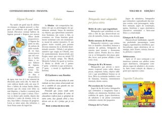 COTIDIANO DIDÁTICO - INFANTIL                                             Página 2   Página 3                                         VOLUME II           EDIÇÃO I


           Higiene Pessoal                                Fábulas                      Brinquedos mais adequados                    Jogos de tabuleiros, brinquedos
                                                                                                                                que estimulem o aprendizado das nor-
                                                                                       por faixa etária                         mas sociais, com personagens, traba-
    Na saúde em geral seja de adultos          As fábulas são composições lite-                                                 lhos manuais, jogos de construção,
ou crianças, a higiene pessoal e a lim-    rárias em que as personagens são ge-                                                 patins, bicicletas e jogos eletrônicos
peza do ambiente tem papel funda-                                                      Bebês de colo e que engatinham
                                           ralmente animais, forças da natureza           Brinquedos que estimulem os sen-      educativos estimulam o bem-estar
mental. Devemos ensinar hábitos de         ou objetos, que apresentam caracterís-                                               físico e a criatividade.
higiene pessoal e limpeza aos nossos                                                   tidos a fim de que desenvolvam no-
                                           ticas humanas, tais como a fala, os         ções de tamanho, forma, som, textura.
                           filhos desde    costumes, etc. Estas histórias geral-                                                Crianças de 9 a 12 anos
                           pequeninos.     mente terminam com um ensinamen-                                                         Desenvolvem habilidades específi-
                           A higiene faz                                               Bebês menores de 18 meses
                                           to moral de caráter instrutivo. É um           Brinquedos vistosos e que estimu-     cas preferindo passatempos como
                           parte ou não,   gênero muito versátil, pois permite                                                  mágica, experimentos científicos, que-
                           da cultura de                                               lem os sentidos: chocalhos, bonecas e
                                           diversas maneiras de se abordar deter-      animais de pelúcia, brinquedos de        bra-cabeças, jogos eletrônicos de es-
                           cada socieda-   minado assunto. Fábula é um gênero                                                   tratégia, artes (teatro, música, literatu-
                           de ou raça,                                                 encaixe para montar e desmontar,
                                           narrativo que surgiu no Oriente, mas        dentre outros. Porém deve-se obser-      ra, pintura) e esportes.
                           vemos povos     foi particularmente desenvolvido por
                           que são con-                                                var se os brinquedos têm peças gran-
                                           Esopo, autor que viveu no século VI         des, leves, sem pontas afiadas e com     Adolescentes
                           tra o banho     a.C., na Grécia antiga. No Brasil,                                                       Após os 12 anos começam a ter
                           diário e ou-                                                cores vivas.
                                           Monteiro Lobato foi quem as recriou.                                                 interesses comuns aos adultos como
                           tros hábitos    A fábula se divide em 2 partes:                                                      jogos eletrônicos, videogames com-
                           de higiene,                                                 Crianças de 18 a 36 meses
                                           1ª parte - a história (o que aconteceu)         Brinquedos que ativem o movi-        plexos, jogos de tabuleiro e de aventu-
                           acham que       2ª parte - a moral (o significado da                                                 ra, bem como coleção de objetos e
                           tomar     ba-                                               mento corporal como subir, descer,
                                           história)                                                                            gosto por esportes e artes.
                           nhos todos                                                  puxar, empurrar: bolas, objetos inflá-
                           os dias é                                                   veis e que possibilitem brincar ao ar
                                               O Cachorro e sua Sombra                 livre. Deve-se estimular também o uso
                           desperdício
de água, mas isso já é um material de                                                  de fantasias, bonecas, instrumentos      Sugestão Educativa
                                               Um cachorro com um pedaço de carne      musicais, dentre outros.
discussão para outro dia. As mães de-
vem cultivar desde cedo em seus fi-        roubada na boca estava atravessando um
lhos o hábito de tomar banho diário,       rio a caminho de casa quando viu sua        Pré-escolares de 3 a 6 anos
mesmo que ele esteja com febre ou          sombra refletida na água.                       Jogos de faz de conta e brinquedos
mal disposto, o banho é essencial pois         Pensando que estava vendo outro         que estimulem o imaginário: lojas e
tira a sujeira do corpo e relaxa. Esco-    cachorro com outro pedaço de carne, ele     cidades em miniaturas, bicicletas com
var os dentes pela manhã, depois das       abocanhou o reflexo para se apropriar da    rodinhas de apoio. Jogos eletrônicos,
refeições e antes de dormir, evita cá-     outra carne, mas quando abriu a boca        de tabuleiro e de pintar costumam
ries, mau hálito e doenças de gengivas.                                                estimular a mente dos pequenos.
                                           deixou cair no rio o pedaço que já era
Lavar as mãos antes das refeições, e       dele.
lavar frutas antes de ingeri-las.               Moral: a cobiça não leva a nada.
                                                                                       Crianças de 6 a 9 anos
 