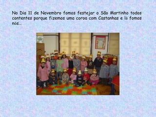 No Dia 11 de Novembro fomos festejar o São Martinho todos
contentes porque fizemos uma coroa com Castanhas e lá fomos
nós…
 