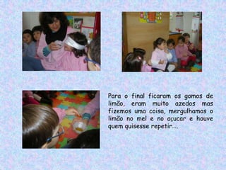 Para o final ficaram os gomos de
limão, eram muito azedos mas
fizemos uma coisa, mergulhamos o
limão no mel e no açucar e houve
quem quisesse repetir….
 