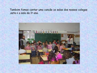 Também fomos cantar uma canção às salas dos nossos colegas
,esta é a sala do 1º ano.
 