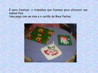 E para finalizar, o trabalhos que fizemos para oferecer aos
nossos Pais.
Uma pega com um sino e o cartão de Boas Festas.
 