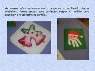 As nossas mãos estiveram muito ocupadas na realização destes
trabalhos, foram usadas para carimbar, raspar e também para
escrever o nosso nome no cartão…
 