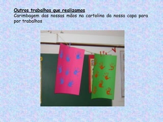 Outros trabalhos que realizamos
Carimbagem das nossas mãos na cartolina da nossa capa para
por trabalhos
 