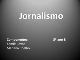 Jornalismo
Componentes: 3º ano B
Kamila Joyce
Mariana Coelho
 