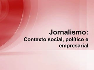 Jornalismo:
Contexto social, político e
empresarial
 