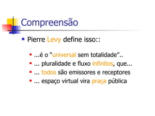 Compreensão Pierre  Levy  define isso:: ...é o “ universal  sem totalidade”.. ... pluralidade e fluxo  infinitos , que... ...  todos  são emissores e receptores ... espaço virtual vira  praça  pública 