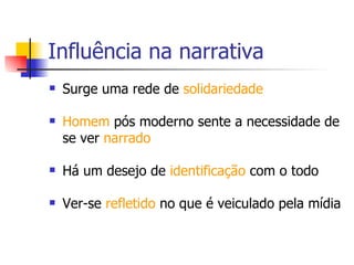 Influência na narrativa Surge uma rede de  solidariedade Homem  pós moderno sente a necessidade de se ver  narrado Há um desejo de  identificação  com o todo Ver-se  refletido  no que é veiculado pela mídia  