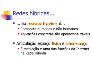 Redes híbridas... ... ou  reseaux hybride , é... Composta humanos e não humanos Aplicações concretas são operacionalizáveis  Articulação espaço  físico  e  ciberespaço   É mediação e uma das funções da Internet na Rede Híbrida 