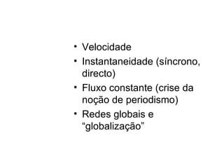 Velocidade Instantaneidade (síncrono, directo) Fluxo constante (crise da noção de periodismo) Redes globais e “globalização” 