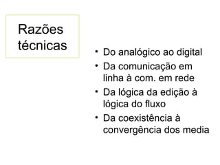 Razões  técnicas Do analógico ao digital Da comunicação em linha à com. em rede Da lógica da edição à lógica do fluxo Da coexistência à convergência dos media 