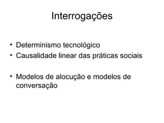 Interrogações Determinismo tecnológico Causalidade linear das práticas sociais Modelos de alocução e modelos de conversação 